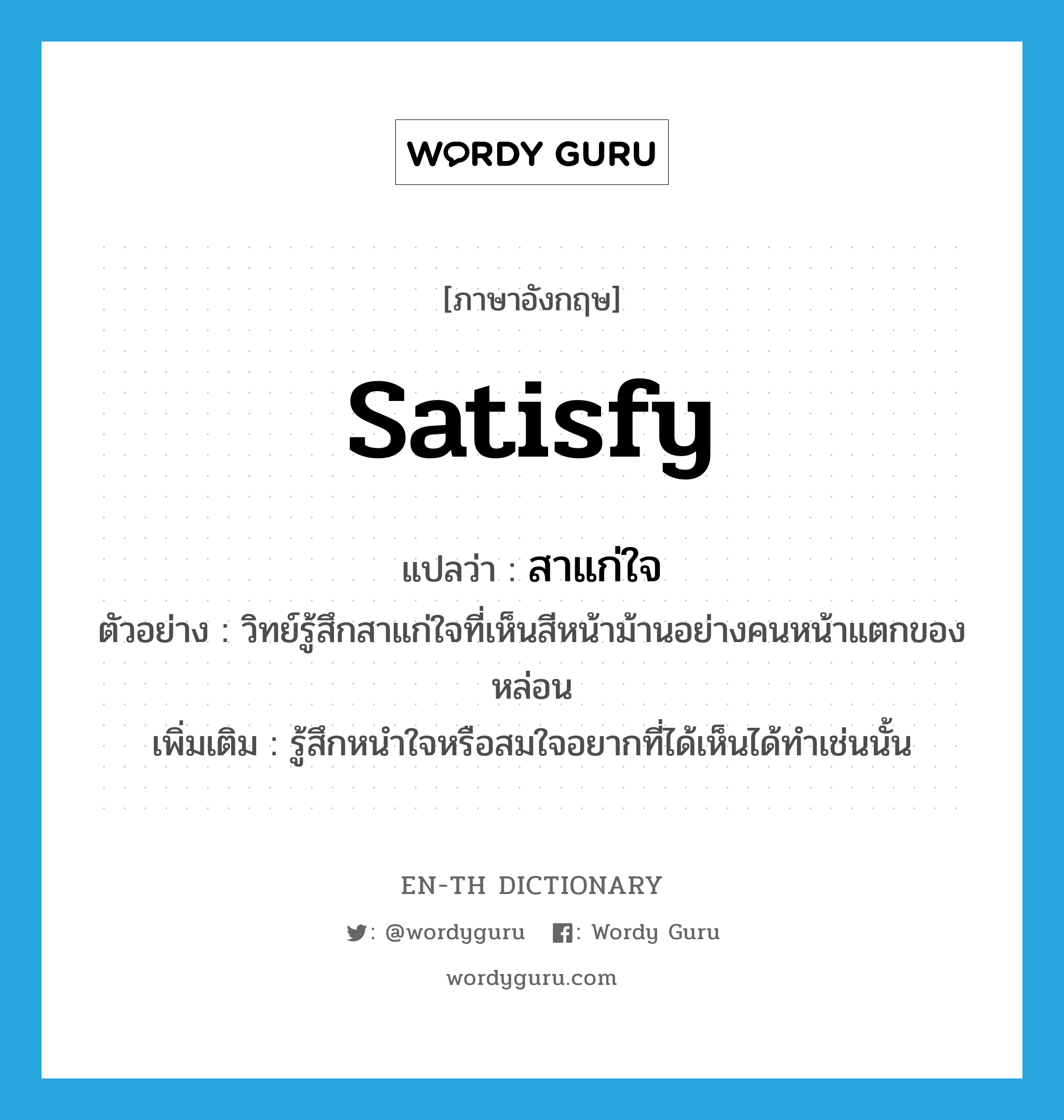 satisfy แปลว่า?, คำศัพท์ภาษาอังกฤษ satisfy แปลว่า สาแก่ใจ ประเภท V ตัวอย่าง วิทย์รู้สึกสาแก่ใจที่เห็นสีหน้าม้านอย่างคนหน้าแตกของหล่อน เพิ่มเติม รู้สึกหนำใจหรือสมใจอยากที่ได้เห็นได้ทำเช่นนั้น หมวด V