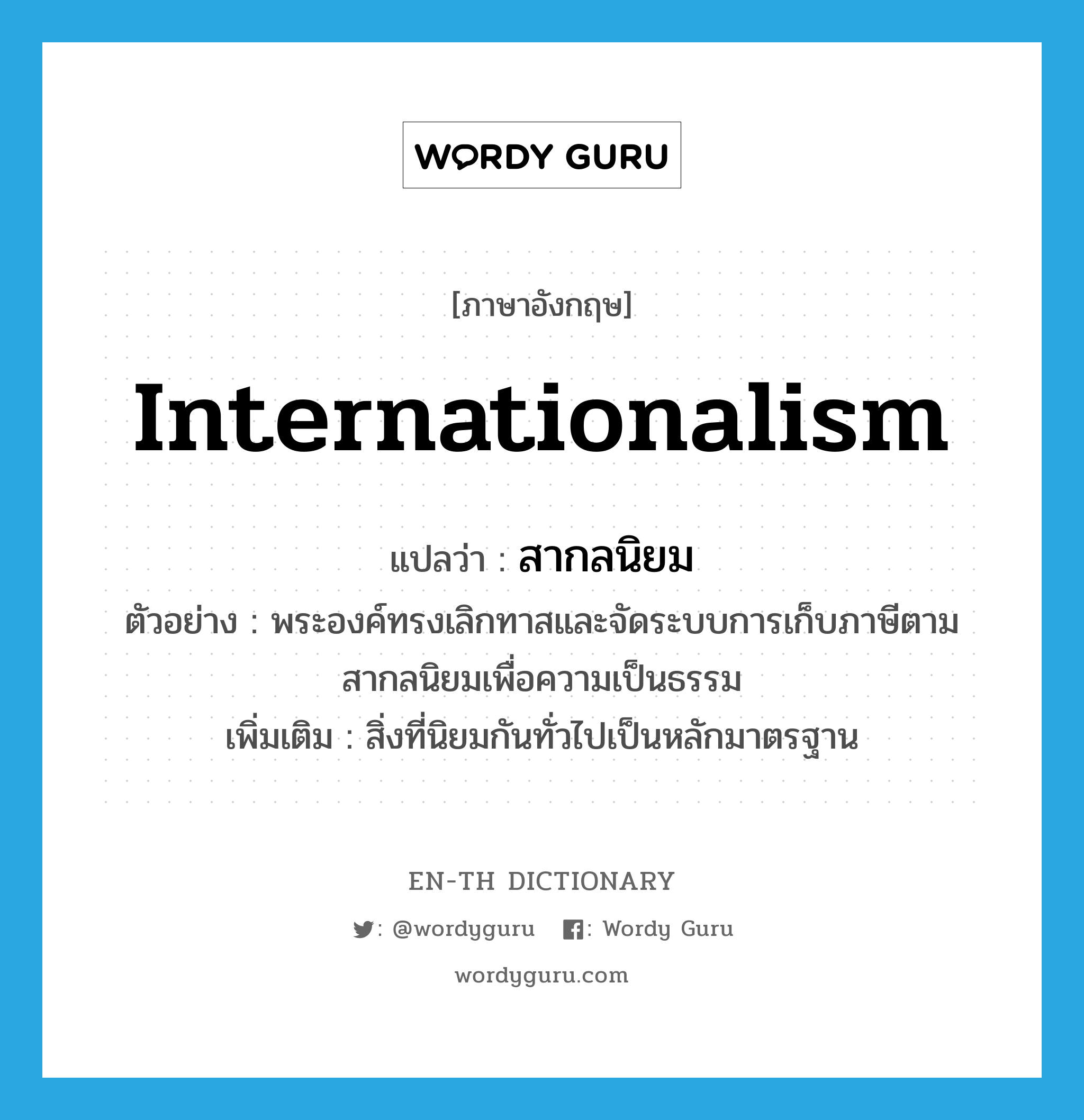 internationalism แปลว่า?, คำศัพท์ภาษาอังกฤษ internationalism แปลว่า สากลนิยม ประเภท N ตัวอย่าง พระองค์ทรงเลิกทาสและจัดระบบการเก็บภาษีตามสากลนิยมเพื่อความเป็นธรรม เพิ่มเติม สิ่งที่นิยมกันทั่วไปเป็นหลักมาตรฐาน หมวด N