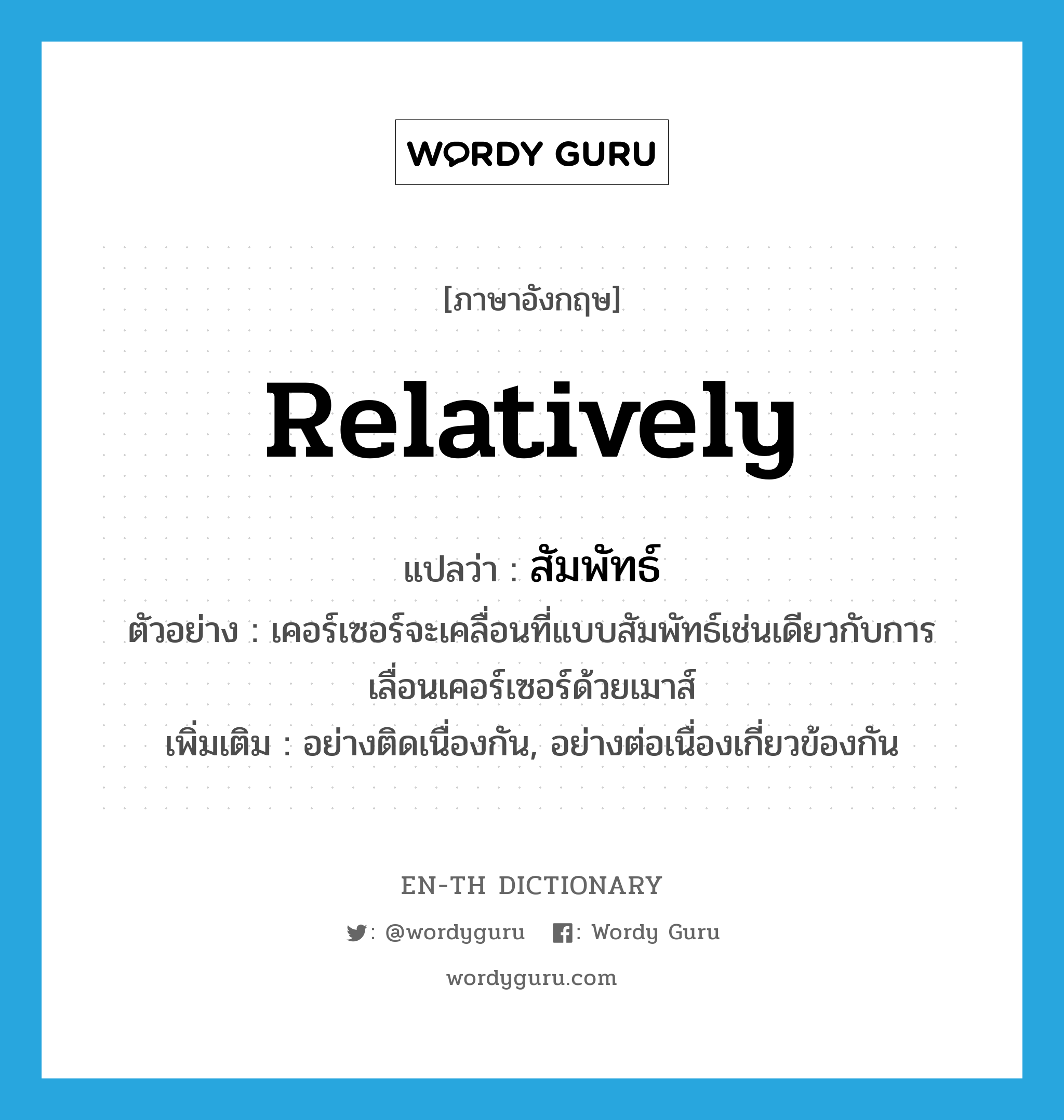 relatively แปลว่า?, คำศัพท์ภาษาอังกฤษ relatively แปลว่า สัมพัทธ์ ประเภท ADV ตัวอย่าง เคอร์เซอร์จะเคลื่อนที่แบบสัมพัทธ์เช่นเดียวกับการเลื่อนเคอร์เซอร์ด้วยเมาส์ เพิ่มเติม อย่างติดเนื่องกัน, อย่างต่อเนื่องเกี่ยวข้องกัน หมวด ADV