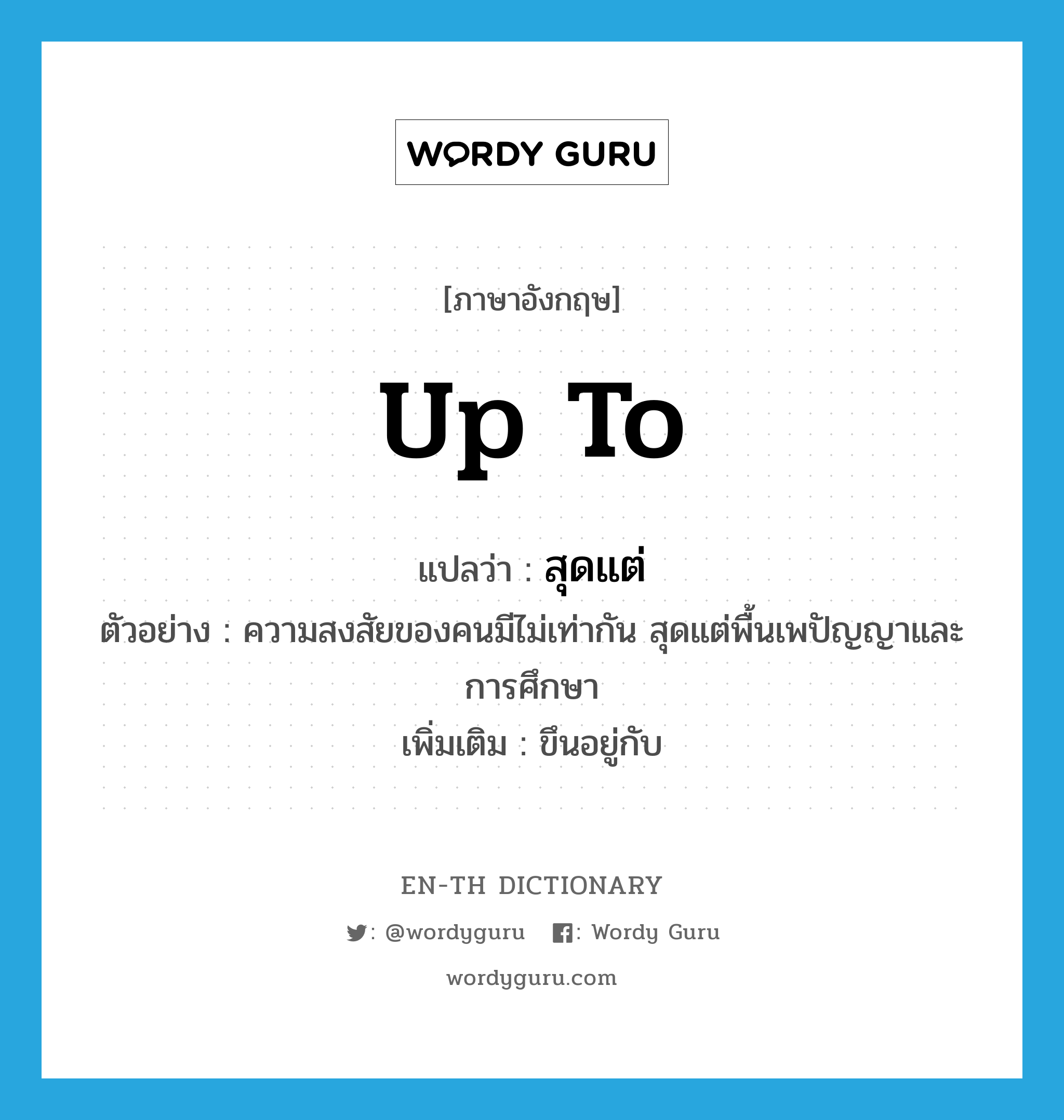 up to แปลว่า?, คำศัพท์ภาษาอังกฤษ up to แปลว่า สุดแต่ ประเภท ADV ตัวอย่าง ความสงสัยของคนมีไม่เท่ากัน สุดแต่พื้นเพปัญญาและการศึกษา เพิ่มเติม ขึนอยู่กับ หมวด ADV