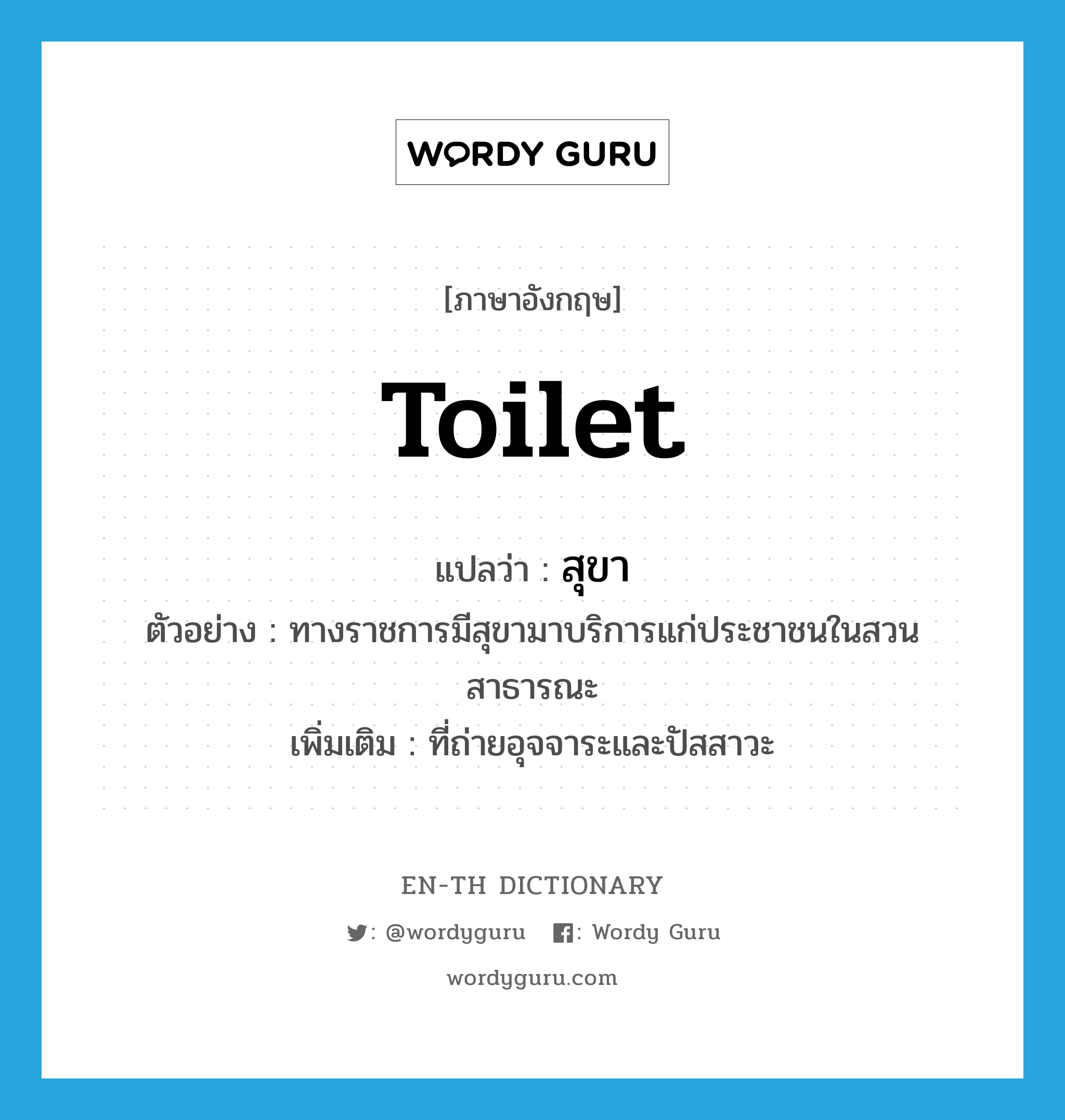 toilet แปลว่า?, คำศัพท์ภาษาอังกฤษ toilet แปลว่า สุขา ประเภท N ตัวอย่าง ทางราชการมีสุขามาบริการแก่ประชาชนในสวนสาธารณะ เพิ่มเติม ที่ถ่ายอุจจาระและปัสสาวะ หมวด N