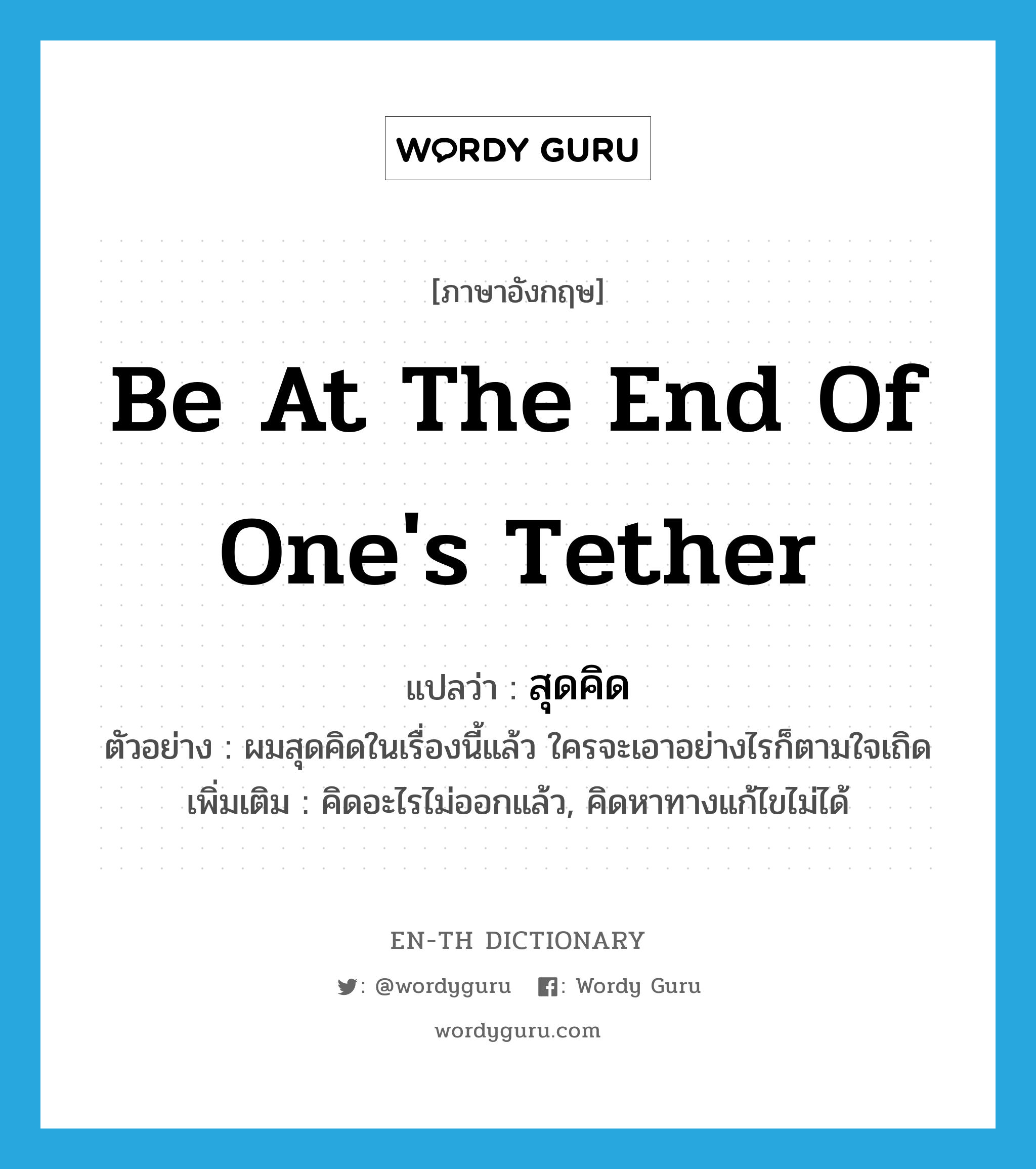 be at the end of one&#39;s tether แปลว่า?, คำศัพท์ภาษาอังกฤษ be at the end of one&#39;s tether แปลว่า สุดคิด ประเภท V ตัวอย่าง ผมสุดคิดในเรื่องนี้แล้ว ใครจะเอาอย่างไรก็ตามใจเถิด เพิ่มเติม คิดอะไรไม่ออกแล้ว, คิดหาทางแก้ไขไม่ได้ หมวด V