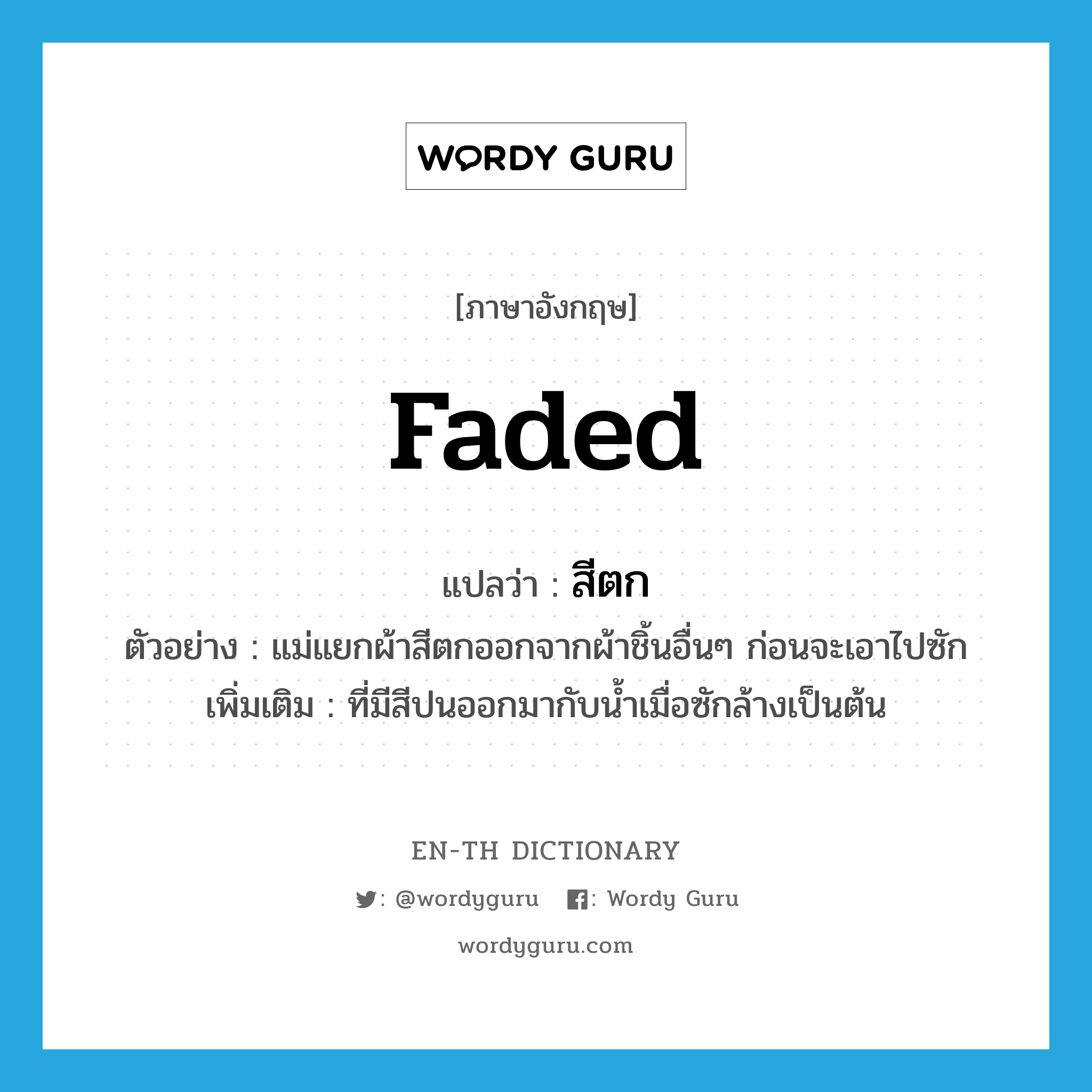 faded แปลว่า?, คำศัพท์ภาษาอังกฤษ faded แปลว่า สีตก ประเภท ADJ ตัวอย่าง แม่แยกผ้าสีตกออกจากผ้าชิ้นอื่นๆ ก่อนจะเอาไปซัก เพิ่มเติม ที่มีสีปนออกมากับน้ำเมื่อซักล้างเป็นต้น หมวด ADJ