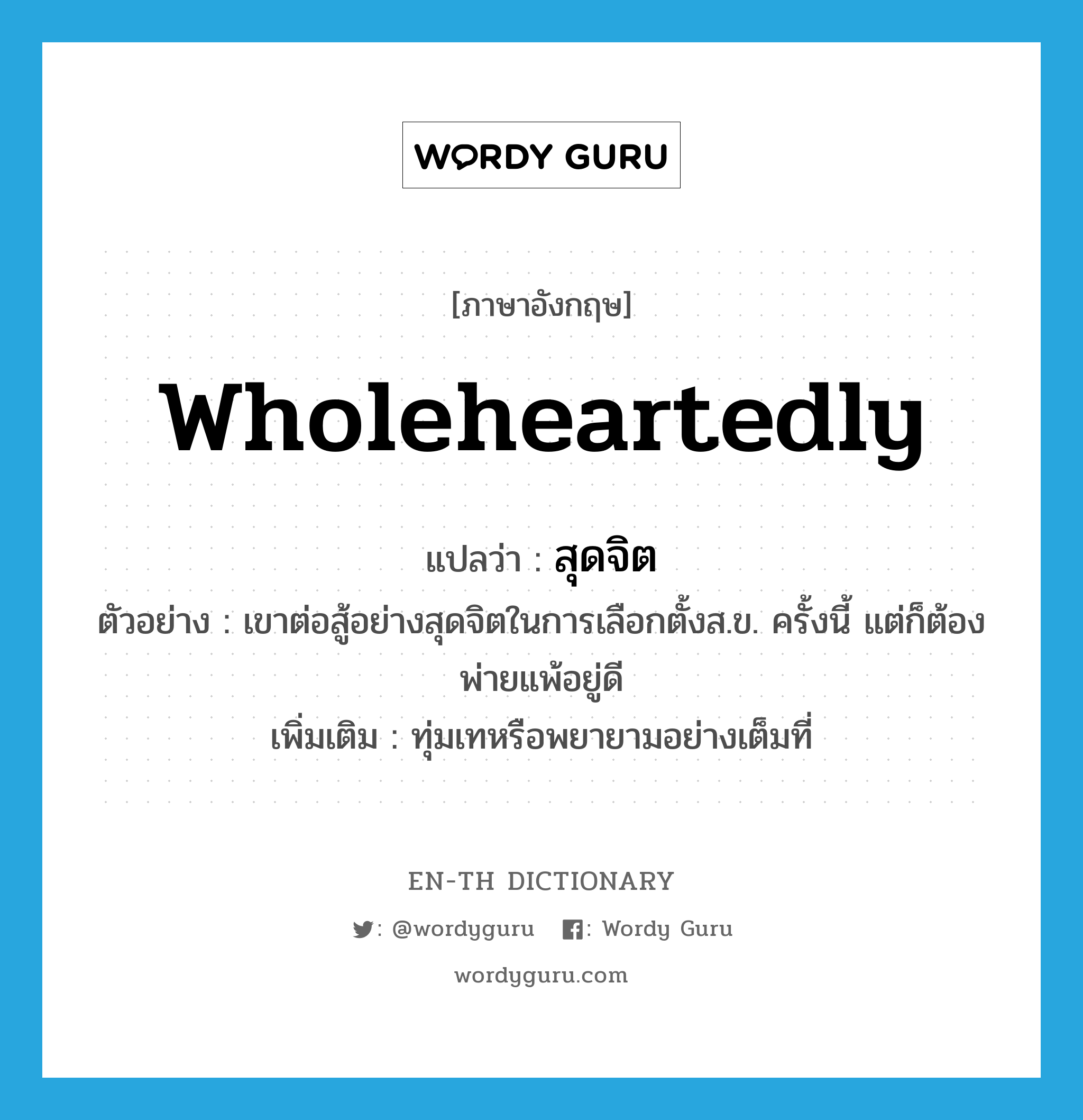 wholeheartedly แปลว่า?, คำศัพท์ภาษาอังกฤษ wholeheartedly แปลว่า สุดจิต ประเภท ADV ตัวอย่าง เขาต่อสู้อย่างสุดจิตในการเลือกตั้งส.ข. ครั้งนี้ แต่ก็ต้องพ่ายแพ้อยู่ดี เพิ่มเติม ทุ่มเทหรือพยายามอย่างเต็มที่ หมวด ADV