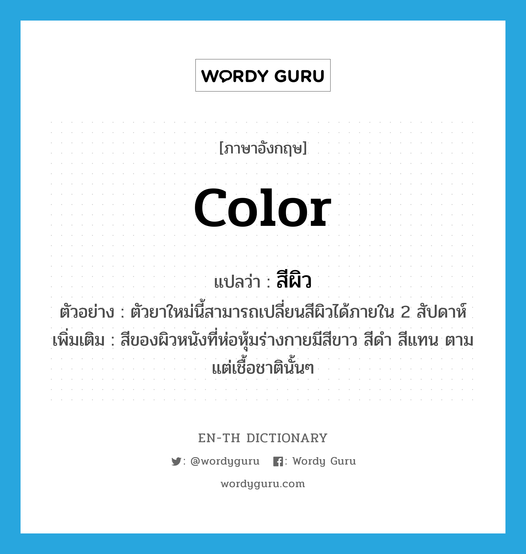 color แปลว่า?, คำศัพท์ภาษาอังกฤษ color แปลว่า สีผิว ประเภท N ตัวอย่าง ตัวยาใหม่นี้สามารถเปลี่ยนสีผิวได้ภายใน 2 สัปดาห์ เพิ่มเติม สีของผิวหนังที่ห่อหุ้มร่างกายมีสีขาว สีดำ สีแทน ตามแต่เชื้อชาตินั้นๆ หมวด N