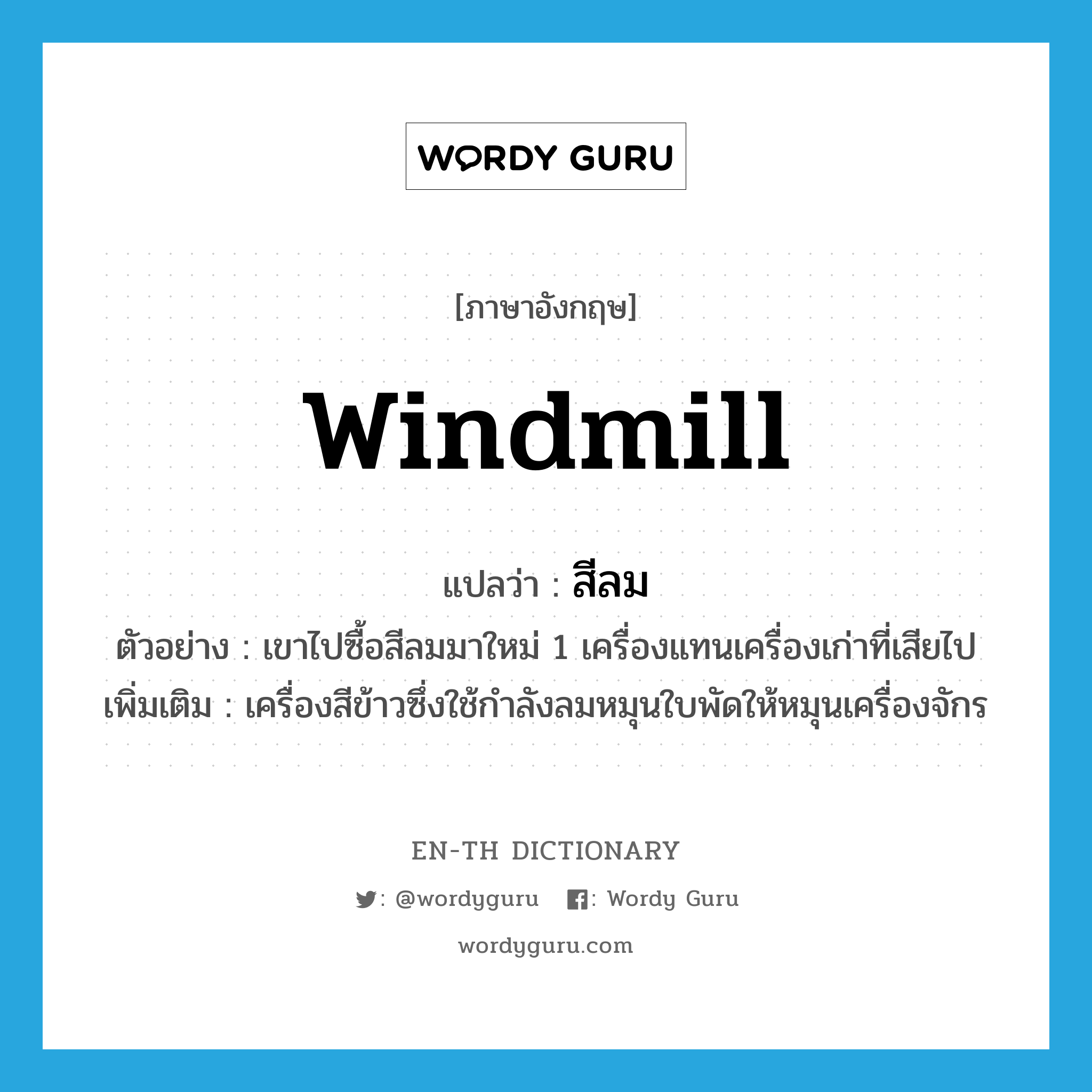 windmill แปลว่า?, คำศัพท์ภาษาอังกฤษ windmill แปลว่า สีลม ประเภท N ตัวอย่าง เขาไปซื้อสีลมมาใหม่ 1 เครื่องแทนเครื่องเก่าที่เสียไป เพิ่มเติม เครื่องสีข้าวซึ่งใช้กำลังลมหมุนใบพัดให้หมุนเครื่องจักร หมวด N