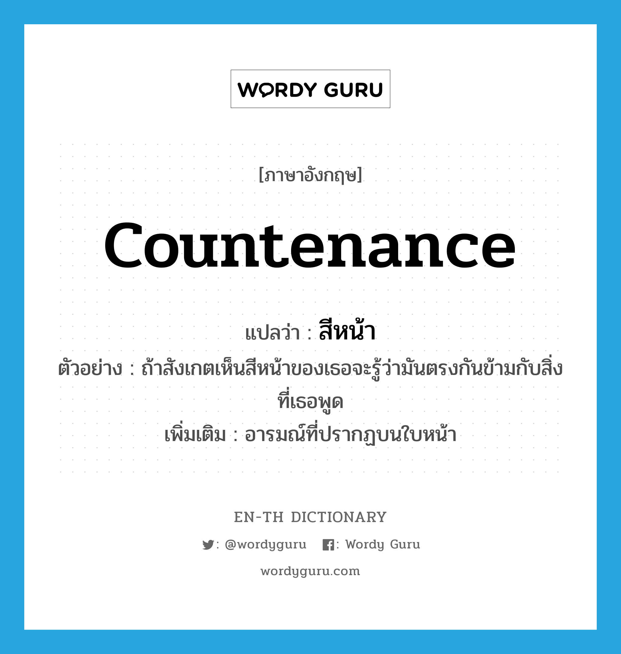 countenance แปลว่า?, คำศัพท์ภาษาอังกฤษ countenance แปลว่า สีหน้า ประเภท N ตัวอย่าง ถ้าสังเกตเห็นสีหน้าของเธอจะรู้ว่ามันตรงกันข้ามกับสิ่งที่เธอพูด เพิ่มเติม อารมณ์ที่ปรากฏบนใบหน้า หมวด N