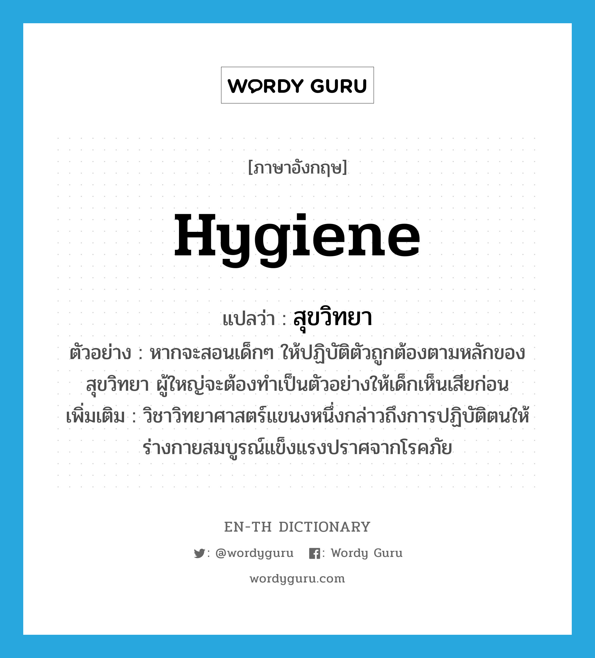 hygiene แปลว่า?, คำศัพท์ภาษาอังกฤษ hygiene แปลว่า สุขวิทยา ประเภท N ตัวอย่าง หากจะสอนเด็กๆ ให้ปฏิบัติตัวถูกต้องตามหลักของสุขวิทยา ผู้ใหญ่จะต้องทำเป็นตัวอย่างให้เด็กเห็นเสียก่อน เพิ่มเติม วิชาวิทยาศาสตร์แขนงหนึ่งกล่าวถึงการปฏิบัติตนให้ร่างกายสมบูรณ์แข็งแรงปราศจากโรคภัย หมวด N