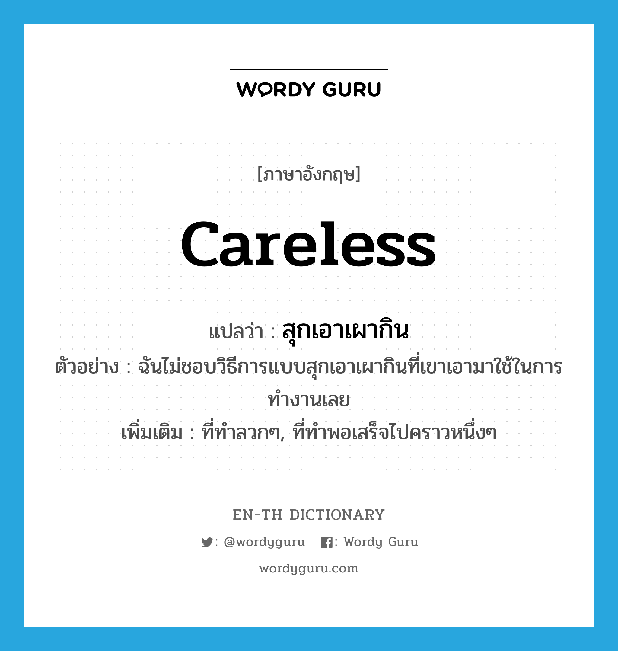 careless แปลว่า?, คำศัพท์ภาษาอังกฤษ careless แปลว่า สุกเอาเผากิน ประเภท ADJ ตัวอย่าง ฉันไม่ชอบวิธีการแบบสุกเอาเผากินที่เขาเอามาใช้ในการทำงานเลย เพิ่มเติม ที่ทำลวกๆ, ที่ทำพอเสร็จไปคราวหนึ่งๆ หมวด ADJ