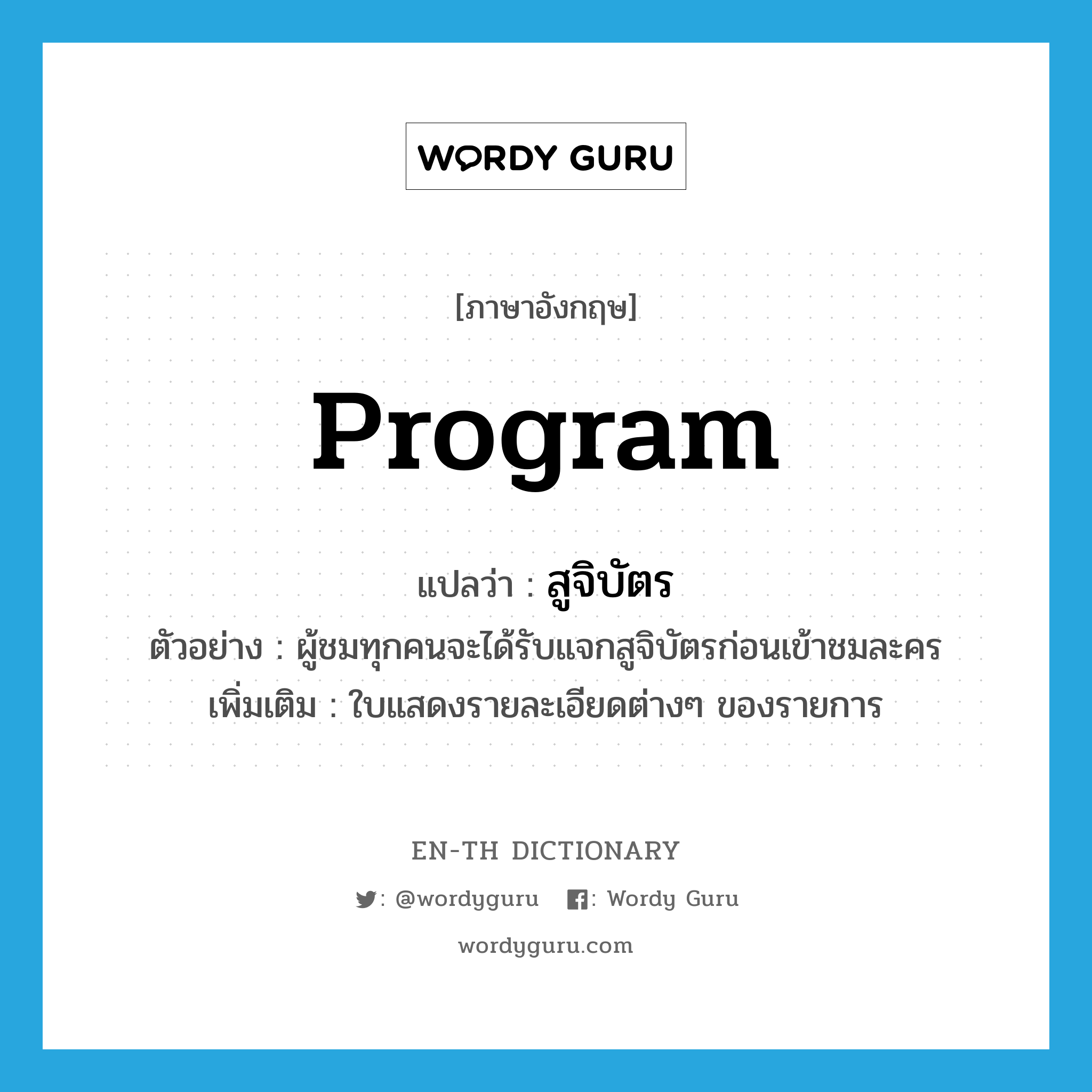 program แปลว่า?, คำศัพท์ภาษาอังกฤษ program แปลว่า สูจิบัตร ประเภท N ตัวอย่าง ผู้ชมทุกคนจะได้รับแจกสูจิบัตรก่อนเข้าชมละคร เพิ่มเติม ใบแสดงรายละเอียดต่างๆ ของรายการ หมวด N