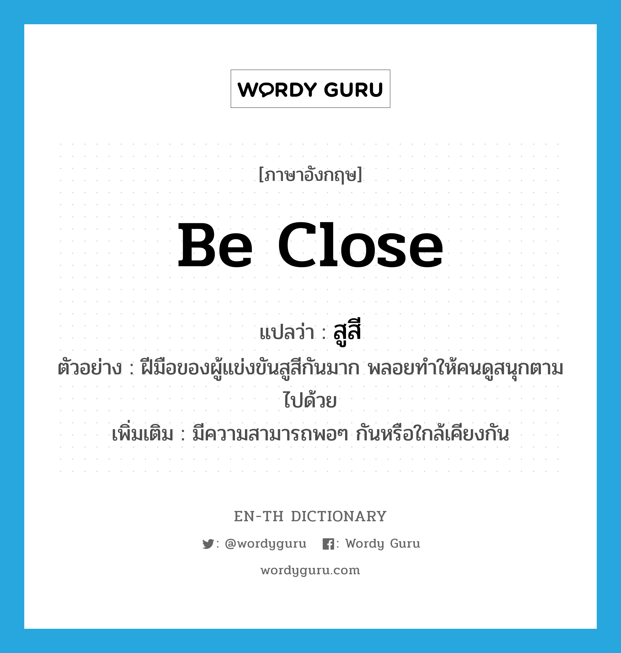 be close แปลว่า?, คำศัพท์ภาษาอังกฤษ be close แปลว่า สูสี ประเภท V ตัวอย่าง ฝีมือของผู้แข่งขันสูสีกันมาก พลอยทำให้คนดูสนุกตามไปด้วย เพิ่มเติม มีความสามารถพอๆ กันหรือใกล้เคียงกัน หมวด V