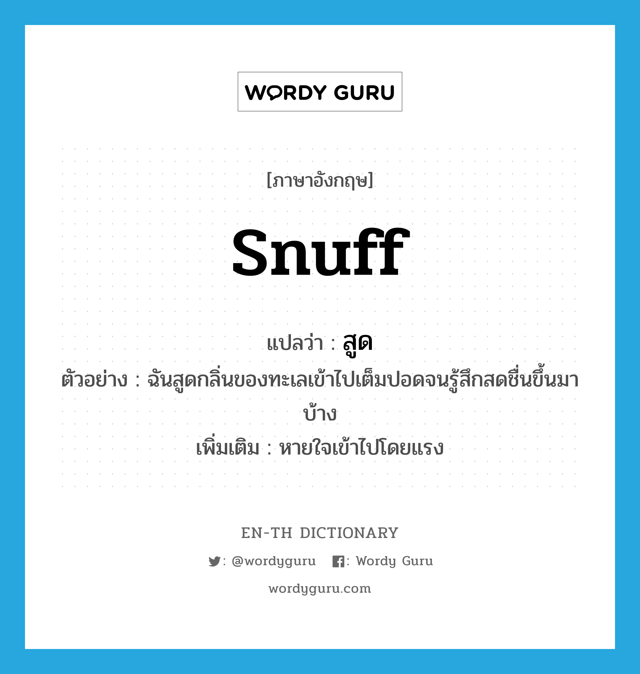 snuff แปลว่า?, คำศัพท์ภาษาอังกฤษ snuff แปลว่า สูด ประเภท V ตัวอย่าง ฉันสูดกลิ่นของทะเลเข้าไปเต็มปอดจนรู้สึกสดชื่นขึ้นมาบ้าง เพิ่มเติม หายใจเข้าไปโดยแรง หมวด V