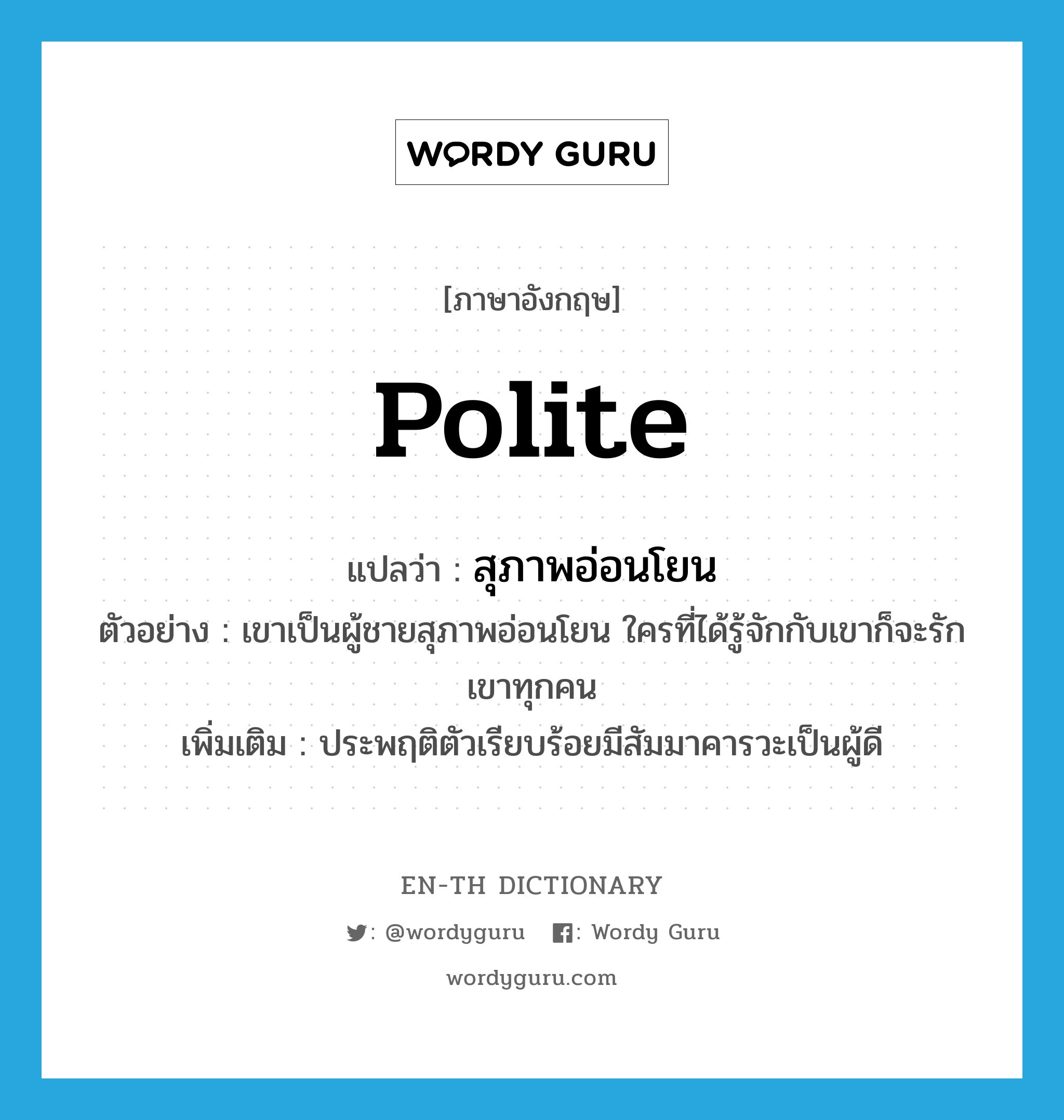 polite แปลว่า?, คำศัพท์ภาษาอังกฤษ polite แปลว่า สุภาพอ่อนโยน ประเภท ADJ ตัวอย่าง เขาเป็นผู้ชายสุภาพอ่อนโยน ใครที่ได้รู้จักกับเขาก็จะรักเขาทุกคน เพิ่มเติม ประพฤติตัวเรียบร้อยมีสัมมาคารวะเป็นผู้ดี หมวด ADJ