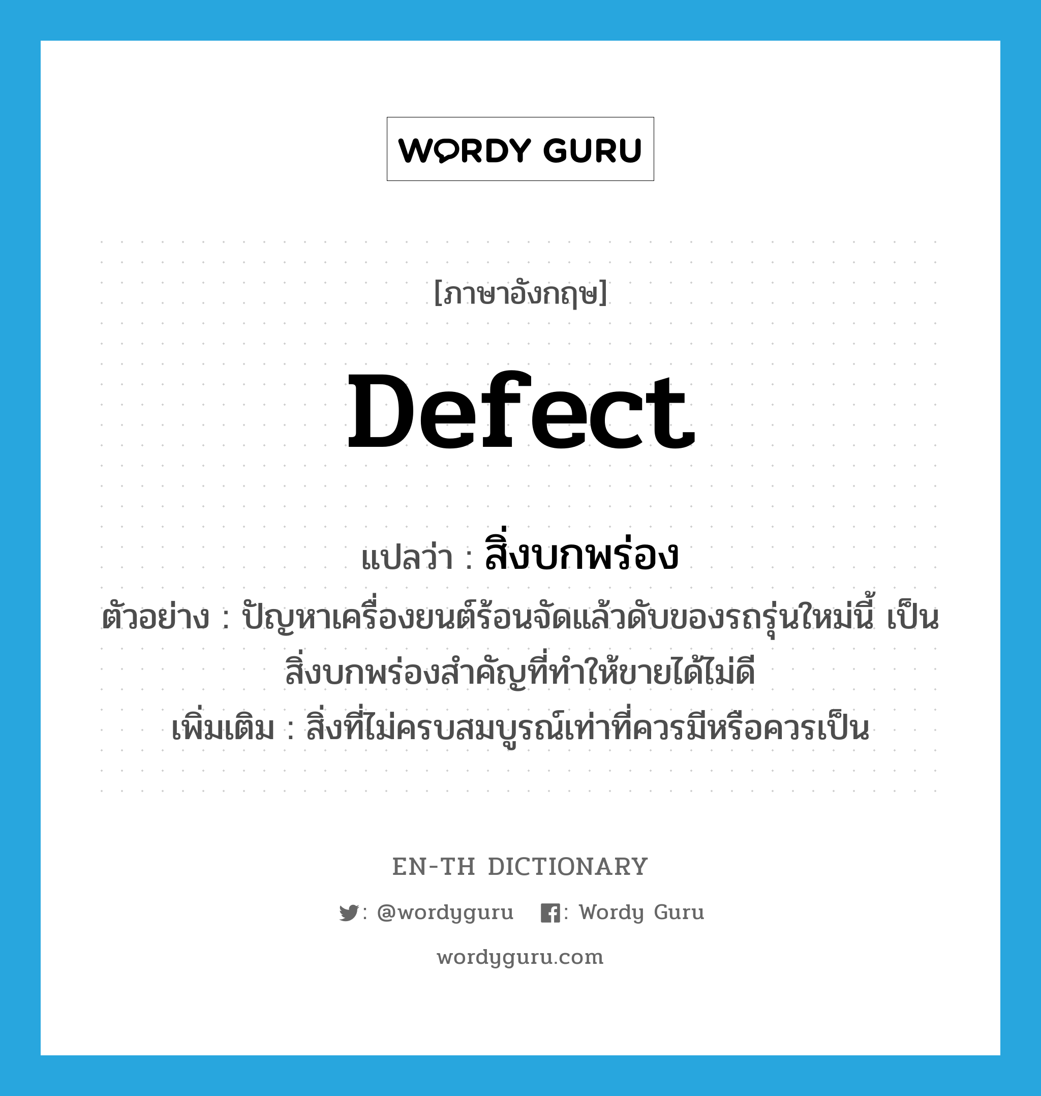 defect แปลว่า?, คำศัพท์ภาษาอังกฤษ defect แปลว่า สิ่งบกพร่อง ประเภท N ตัวอย่าง ปัญหาเครื่องยนต์ร้อนจัดแล้วดับของรถรุ่นใหม่นี้ เป็นสิ่งบกพร่องสำคัญที่ทำให้ขายได้ไม่ดี เพิ่มเติม สิ่งที่ไม่ครบสมบูรณ์เท่าที่ควรมีหรือควรเป็น หมวด N