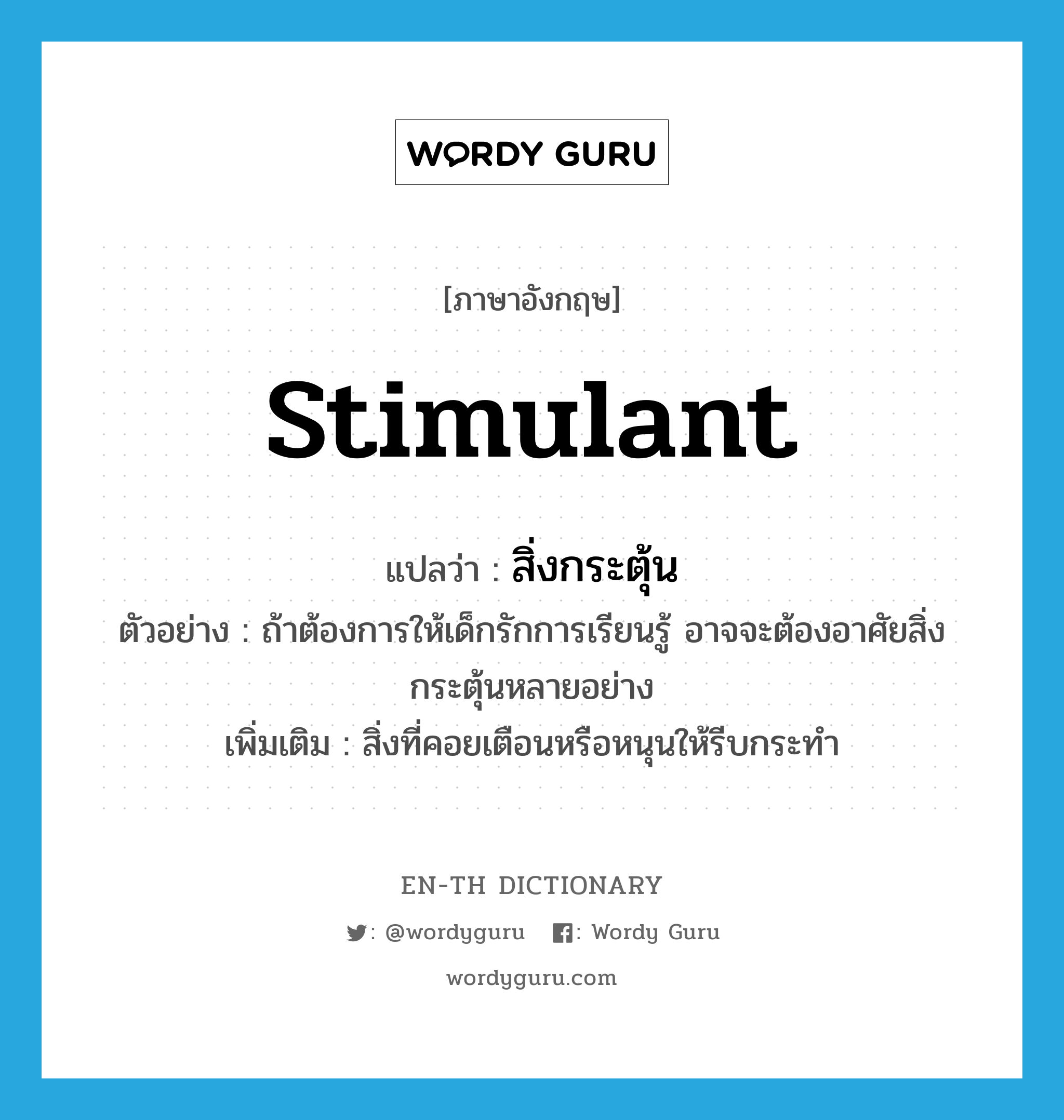 stimulant แปลว่า?, คำศัพท์ภาษาอังกฤษ stimulant แปลว่า สิ่งกระตุ้น ประเภท N ตัวอย่าง ถ้าต้องการให้เด็กรักการเรียนรู้ อาจจะต้องอาศัยสิ่งกระตุ้นหลายอย่าง เพิ่มเติม สิ่งที่คอยเตือนหรือหนุนให้รีบกระทำ หมวด N