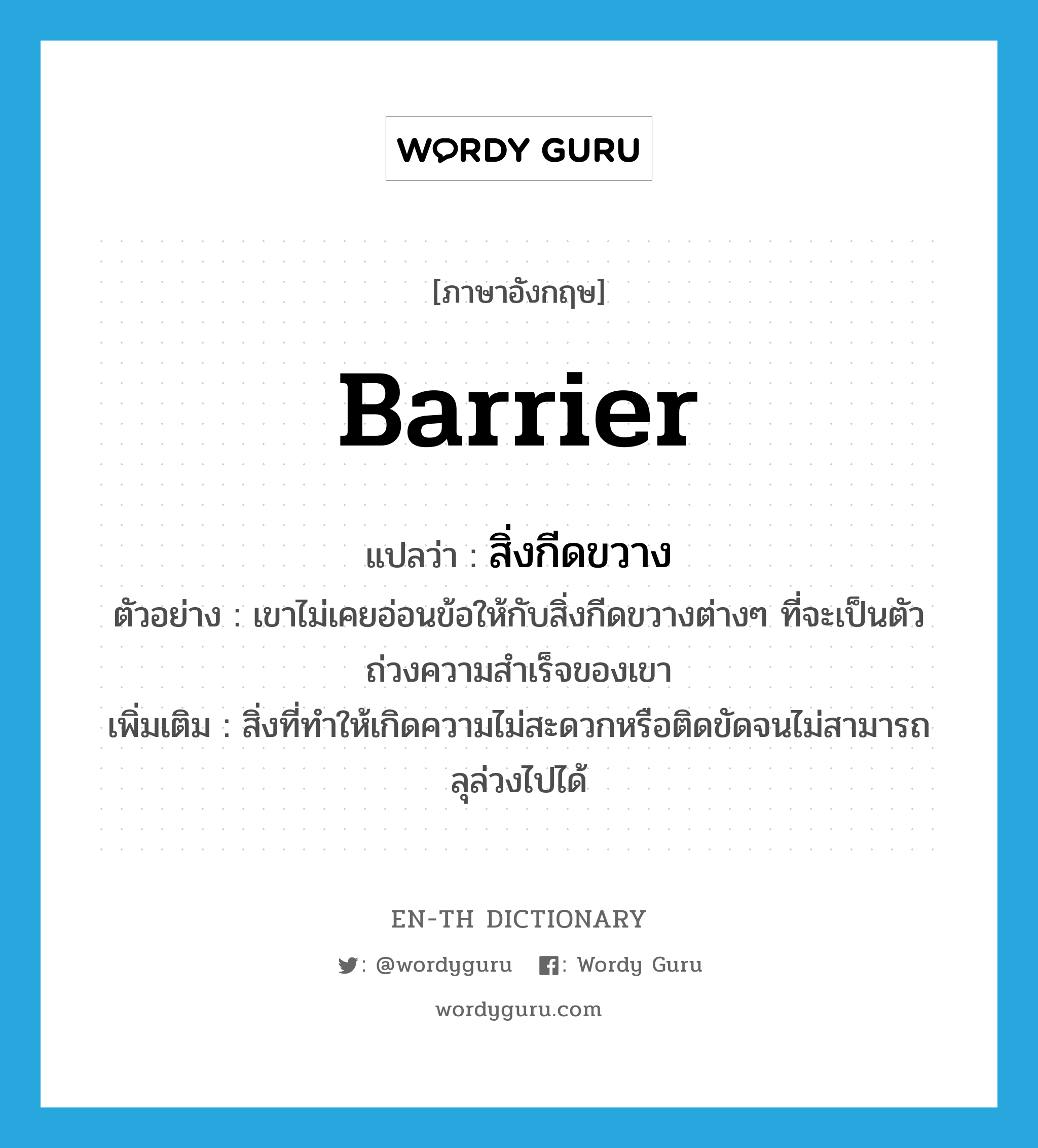 barrier แปลว่า?, คำศัพท์ภาษาอังกฤษ barrier แปลว่า สิ่งกีดขวาง ประเภท N ตัวอย่าง เขาไม่เคยอ่อนข้อให้กับสิ่งกีดขวางต่างๆ ที่จะเป็นตัวถ่วงความสำเร็จของเขา เพิ่มเติม สิ่งที่ทำให้เกิดความไม่สะดวกหรือติดขัดจนไม่สามารถลุล่วงไปได้ หมวด N