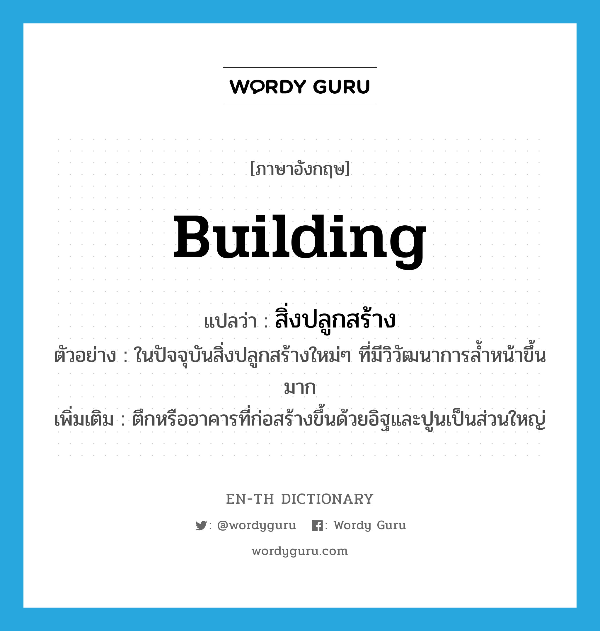 building แปลว่า?, คำศัพท์ภาษาอังกฤษ building แปลว่า สิ่งปลูกสร้าง ประเภท N ตัวอย่าง ในปัจจุบันสิ่งปลูกสร้างใหม่ๆ ที่มีวิวัฒนาการล้ำหน้าขึ้นมาก เพิ่มเติม ตึกหรืออาคารที่ก่อสร้างขึ้นด้วยอิฐและปูนเป็นส่วนใหญ่ หมวด N