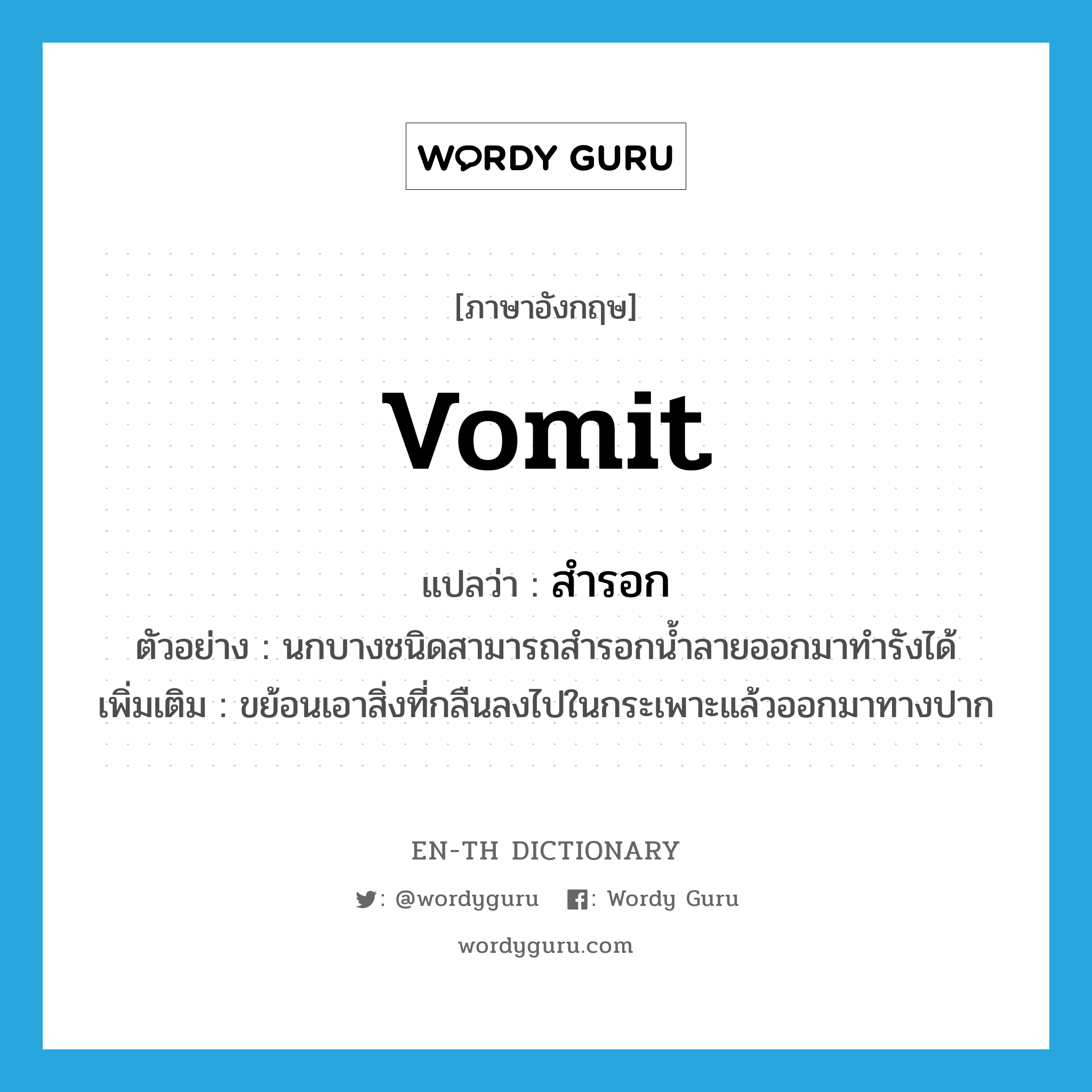 vomit แปลว่า?, คำศัพท์ภาษาอังกฤษ vomit แปลว่า สำรอก ประเภท V ตัวอย่าง นกบางชนิดสามารถสำรอกน้ำลายออกมาทำรังได้ เพิ่มเติม ขย้อนเอาสิ่งที่กลืนลงไปในกระเพาะแล้วออกมาทางปาก หมวด V