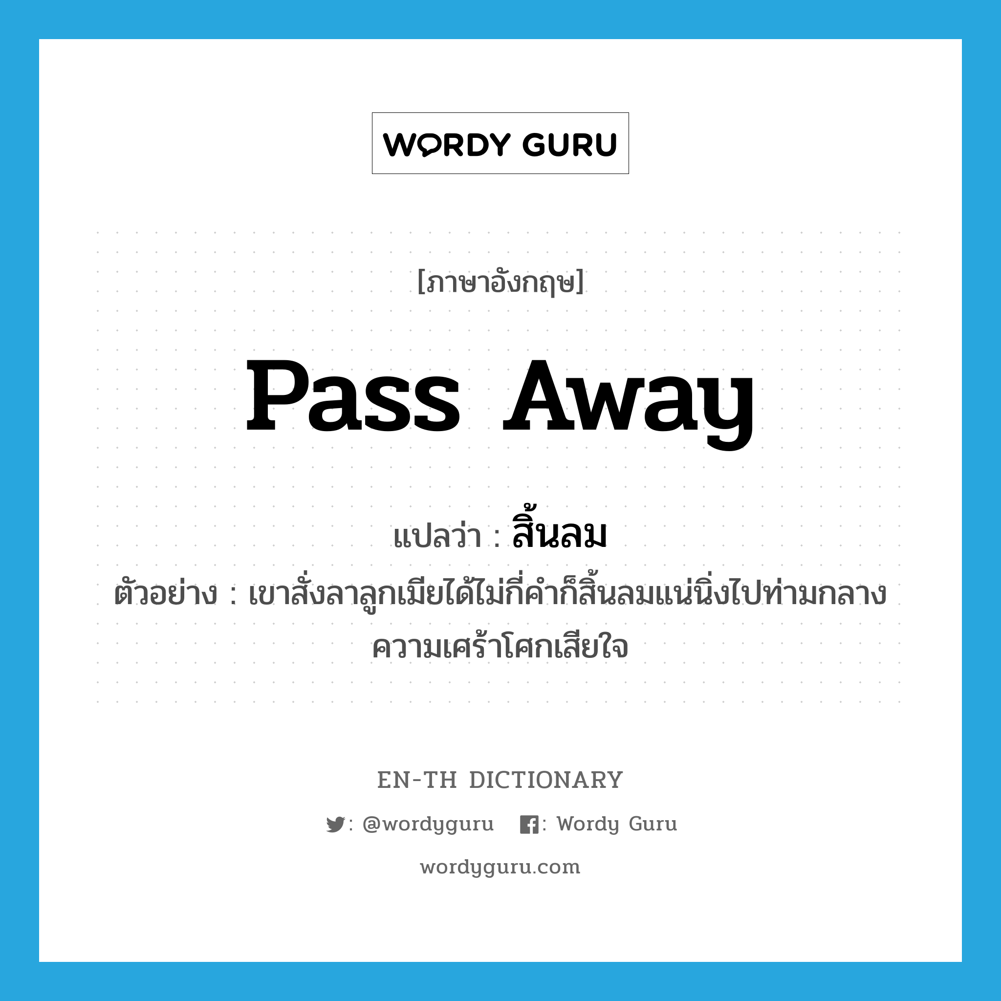 pass away แปลว่า?, คำศัพท์ภาษาอังกฤษ pass away แปลว่า สิ้นลม ประเภท V ตัวอย่าง เขาสั่งลาลูกเมียได้ไม่กี่คำก็สิ้นลมแน่นิ่งไปท่ามกลางความเศร้าโศกเสียใจ หมวด V