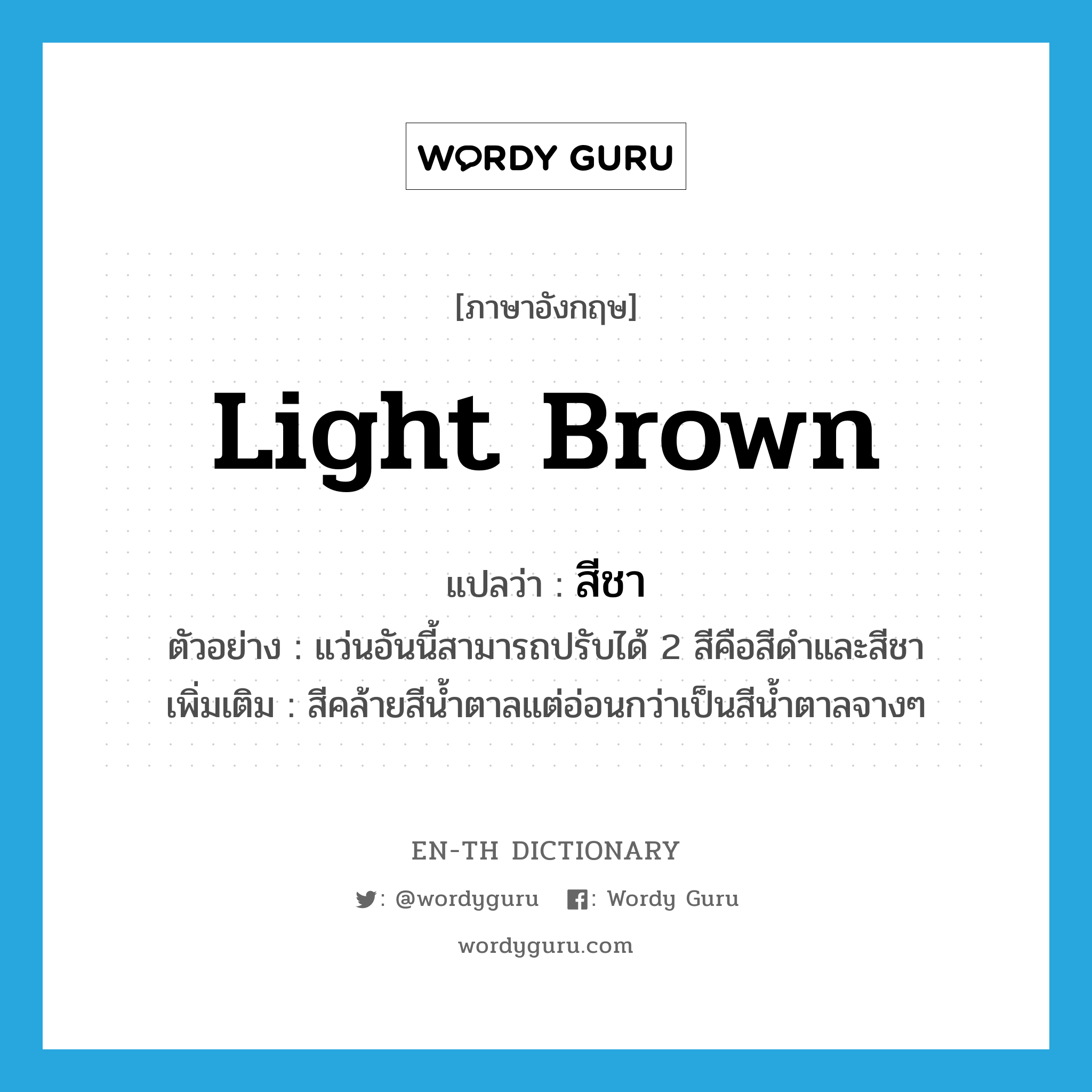 light brown แปลว่า?, คำศัพท์ภาษาอังกฤษ light brown แปลว่า สีชา ประเภท N ตัวอย่าง แว่นอันนี้สามารถปรับได้ 2 สีคือสีดำและสีชา เพิ่มเติม สีคล้ายสีน้ำตาลแต่อ่อนกว่าเป็นสีน้ำตาลจางๆ หมวด N