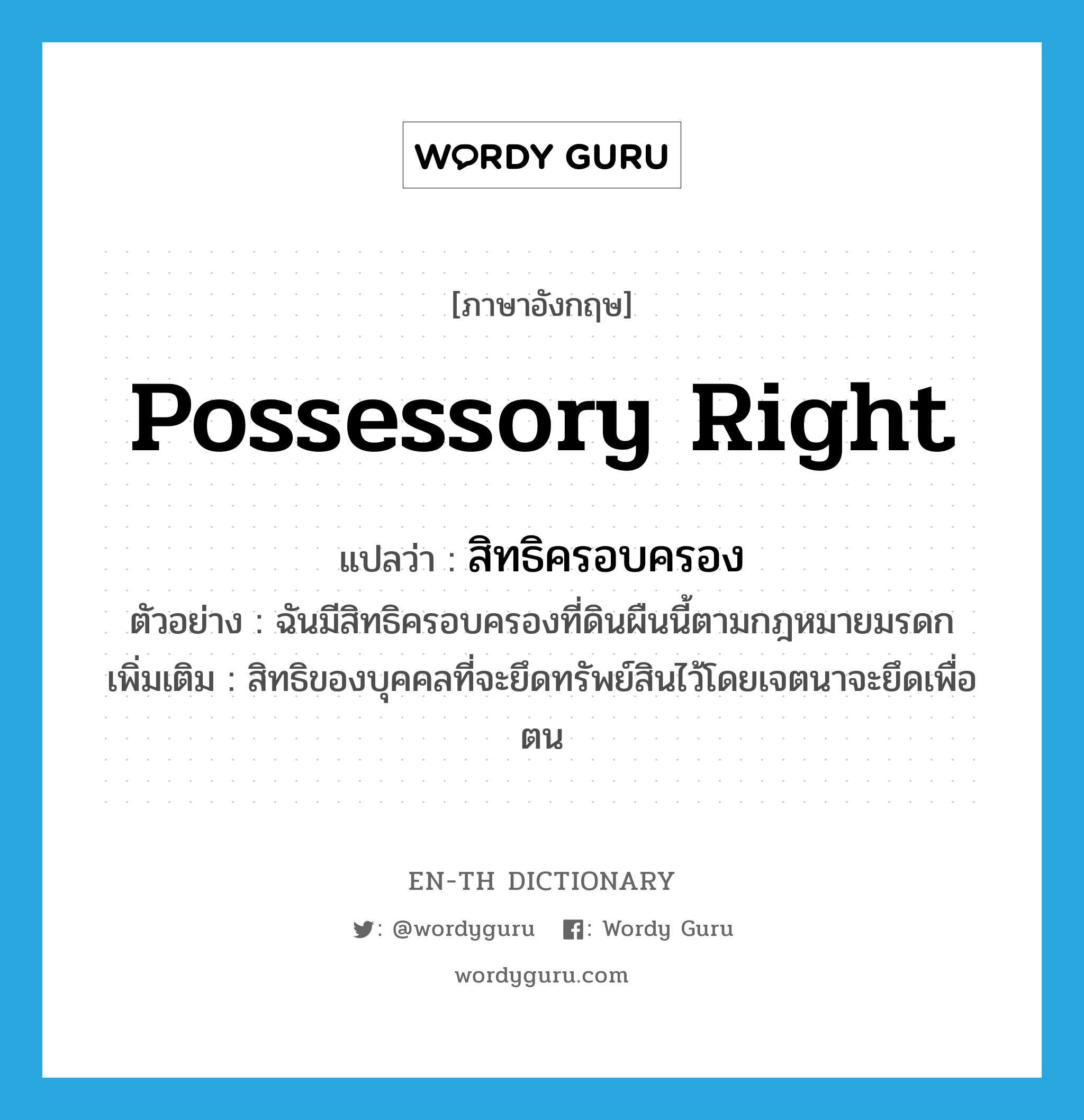 possessory right แปลว่า?, คำศัพท์ภาษาอังกฤษ possessory right แปลว่า สิทธิครอบครอง ประเภท N ตัวอย่าง ฉันมีสิทธิครอบครองที่ดินผืนนี้ตามกฎหมายมรดก เพิ่มเติม สิทธิของบุคคลที่จะยึดทรัพย์สินไว้โดยเจตนาจะยึดเพื่อตน หมวด N