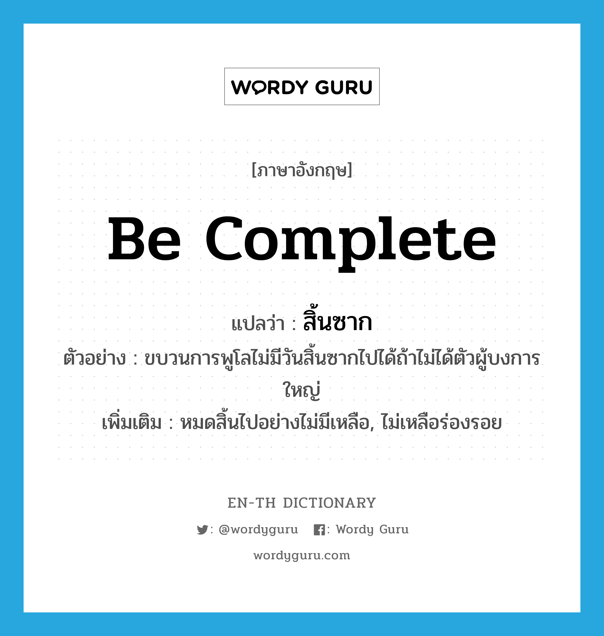 be complete แปลว่า?, คำศัพท์ภาษาอังกฤษ be complete แปลว่า สิ้นซาก ประเภท V ตัวอย่าง ขบวนการพูโลไม่มีวันสิ้นซากไปได้ถ้าไม่ได้ตัวผู้บงการใหญ่ เพิ่มเติม หมดสิ้นไปอย่างไม่มีเหลือ, ไม่เหลือร่องรอย หมวด V