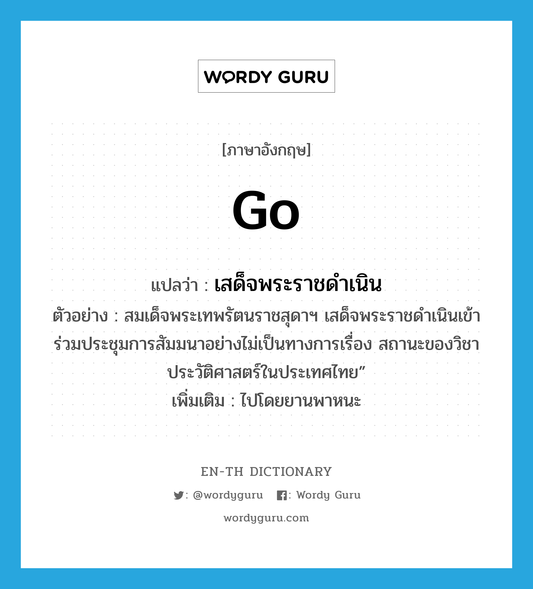 go แปลว่า?, คำศัพท์ภาษาอังกฤษ go แปลว่า เสด็จพระราชดำเนิน ประเภท V ตัวอย่าง สมเด็จพระเทพรัตนราชสุดาฯ เสด็จพระราชดำเนินเข้าร่วมประชุมการสัมมนาอย่างไม่เป็นทางการเรื่อง สถานะของวิชาประวัติศาสตร์ในประเทศไทย” เพิ่มเติม ไปโดยยานพาหนะ หมวด V