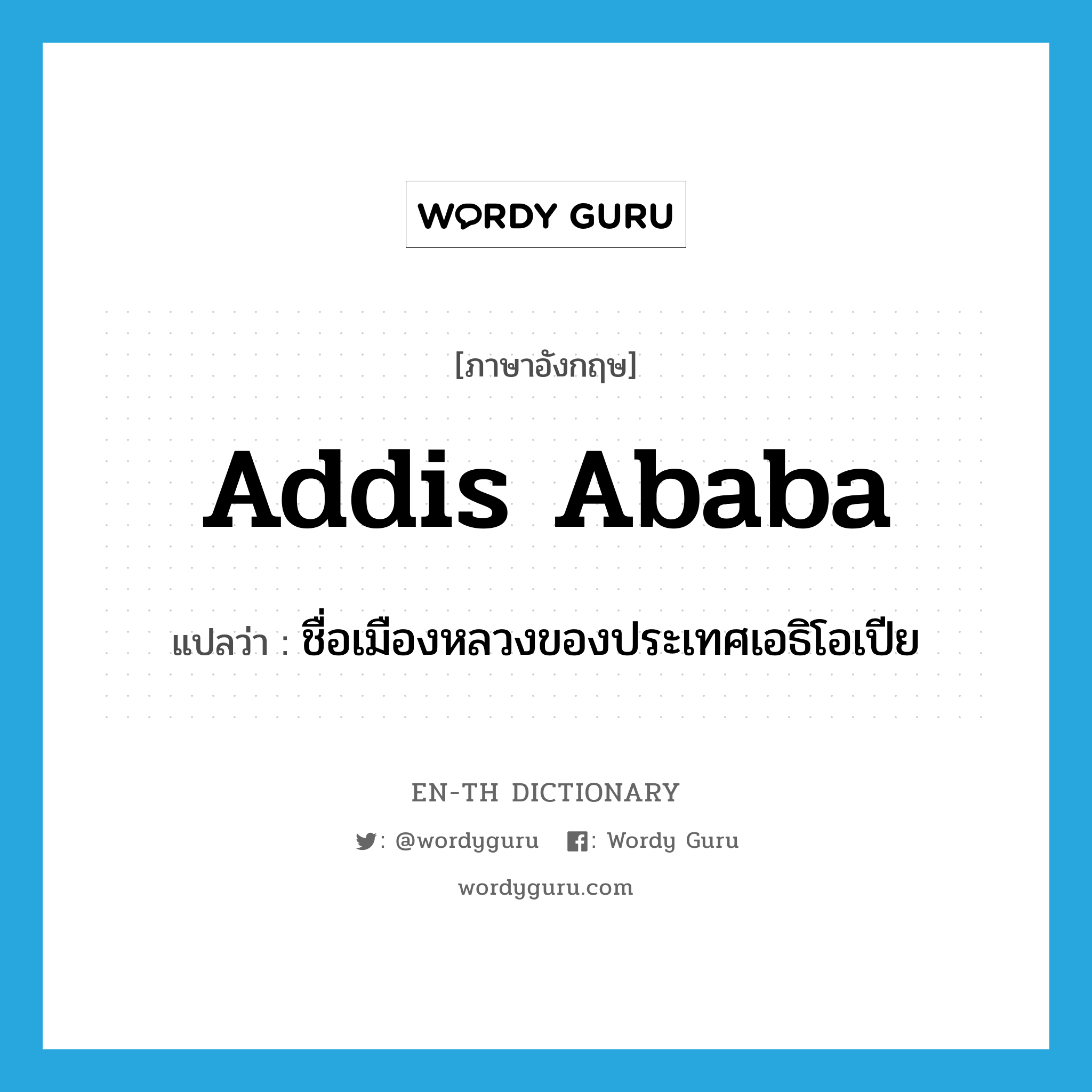 Addis Ababa แปลว่า?, คำศัพท์ภาษาอังกฤษ Addis Ababa แปลว่า ชื่อเมืองหลวงของประเทศเอธิโอเปีย ประเภท N หมวด N