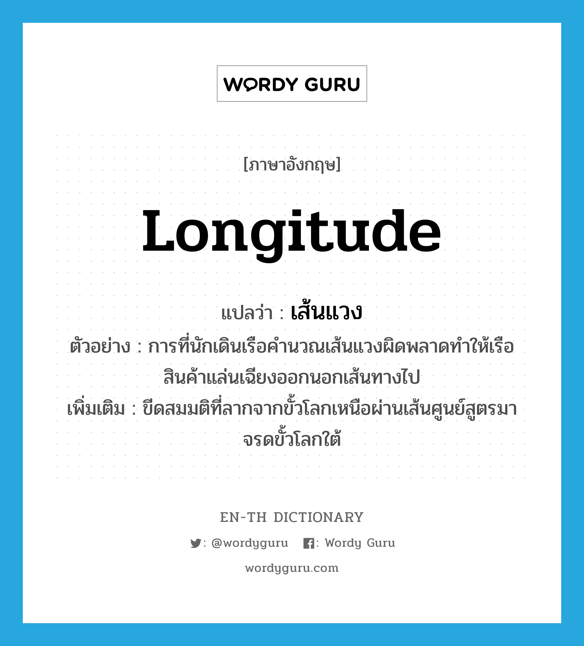 longitude แปลว่า?, คำศัพท์ภาษาอังกฤษ longitude แปลว่า เส้นแวง ประเภท N ตัวอย่าง การที่นักเดินเรือคำนวณเส้นแวงผิดพลาดทำให้เรือสินค้าแล่นเฉียงออกนอกเส้นทางไป เพิ่มเติม ขีดสมมติที่ลากจากขั้วโลกเหนือผ่านเส้นศูนย์สูตรมาจรดขั้วโลกใต้ หมวด N