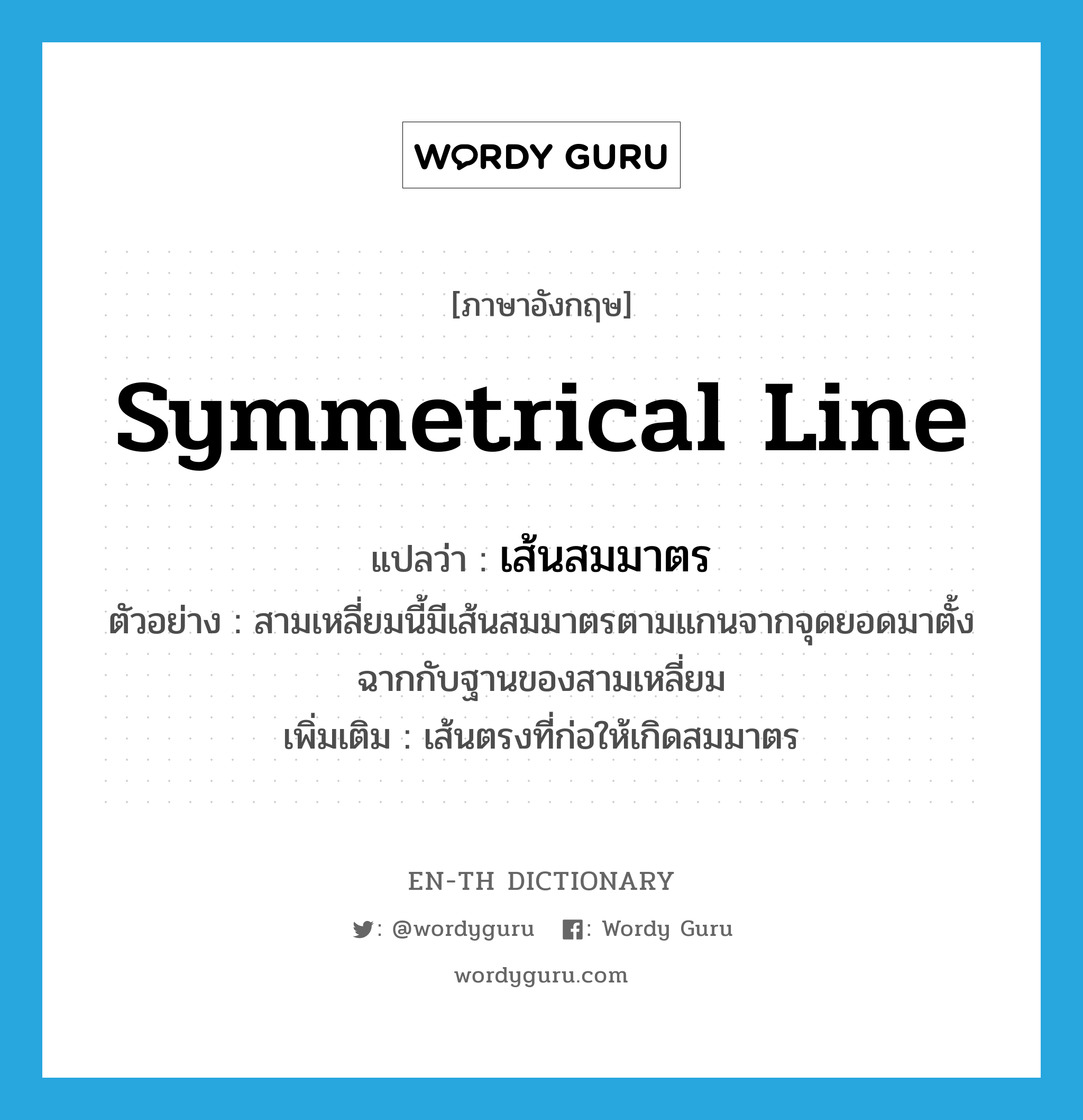 symmetrical line แปลว่า?, คำศัพท์ภาษาอังกฤษ symmetrical line แปลว่า เส้นสมมาตร ประเภท N ตัวอย่าง สามเหลี่ยมนี้มีเส้นสมมาตรตามแกนจากจุดยอดมาตั้งฉากกับฐานของสามเหลี่ยม เพิ่มเติม เส้นตรงที่ก่อให้เกิดสมมาตร หมวด N