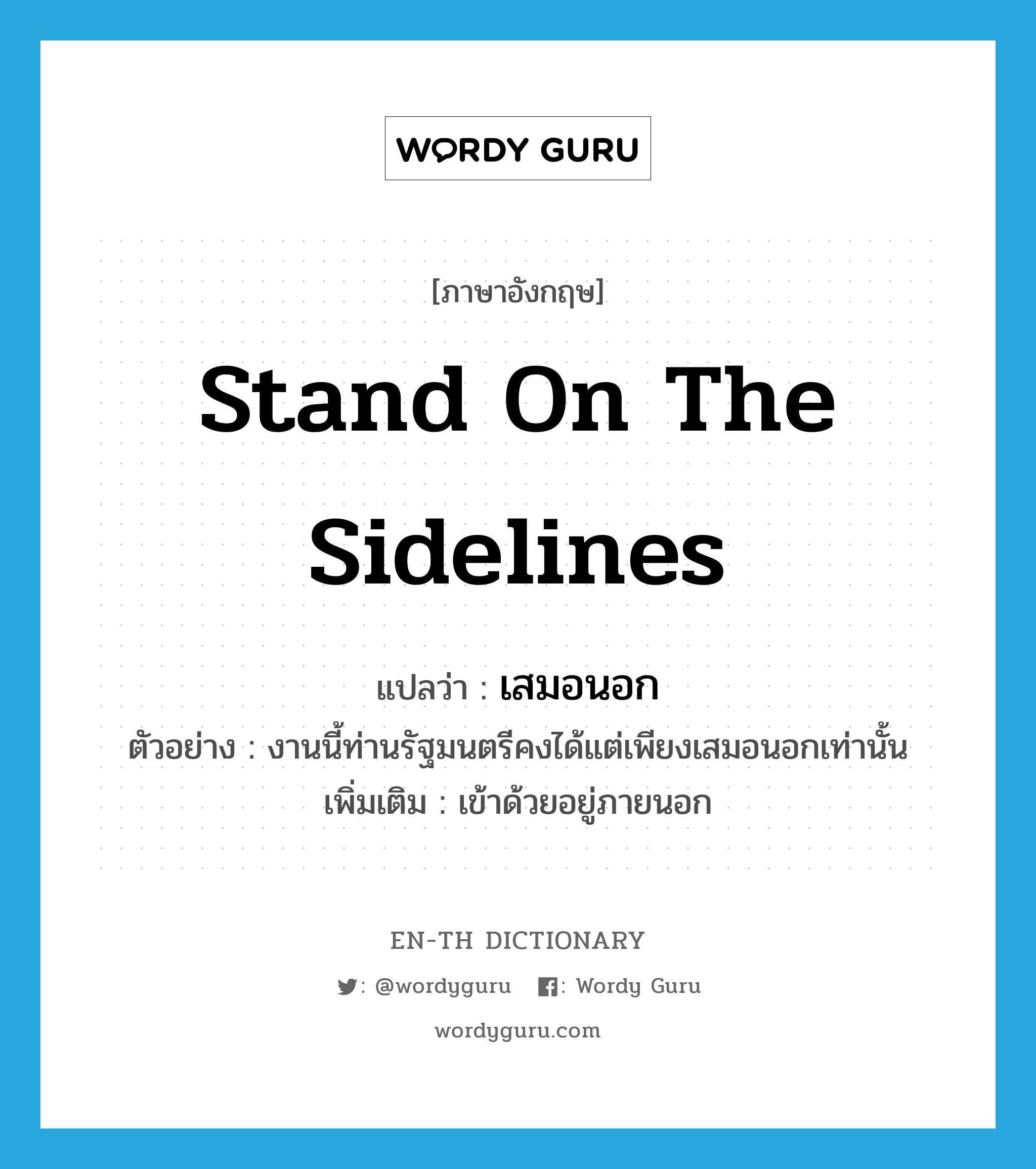 stand on the sidelines แปลว่า?, คำศัพท์ภาษาอังกฤษ stand on the sidelines แปลว่า เสมอนอก ประเภท V ตัวอย่าง งานนี้ท่านรัฐมนตรีคงได้แต่เพียงเสมอนอกเท่านั้น เพิ่มเติม เข้าด้วยอยู่ภายนอก หมวด V