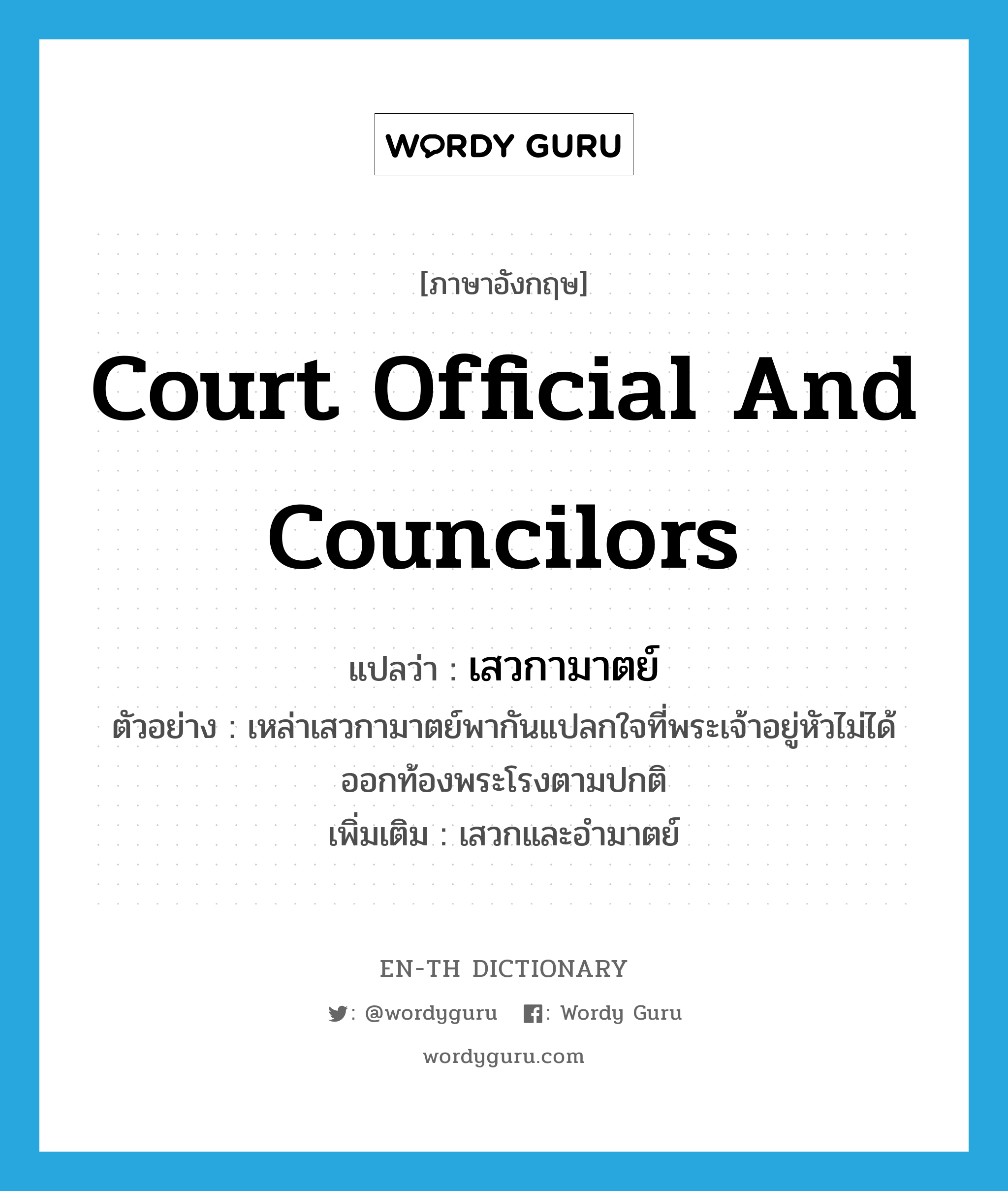 court official and councilors แปลว่า?, คำศัพท์ภาษาอังกฤษ court official and councilors แปลว่า เสวกามาตย์ ประเภท N ตัวอย่าง เหล่าเสวกามาตย์พากันแปลกใจที่พระเจ้าอยู่หัวไม่ได้ออกท้องพระโรงตามปกติ เพิ่มเติม เสวกและอำมาตย์ หมวด N