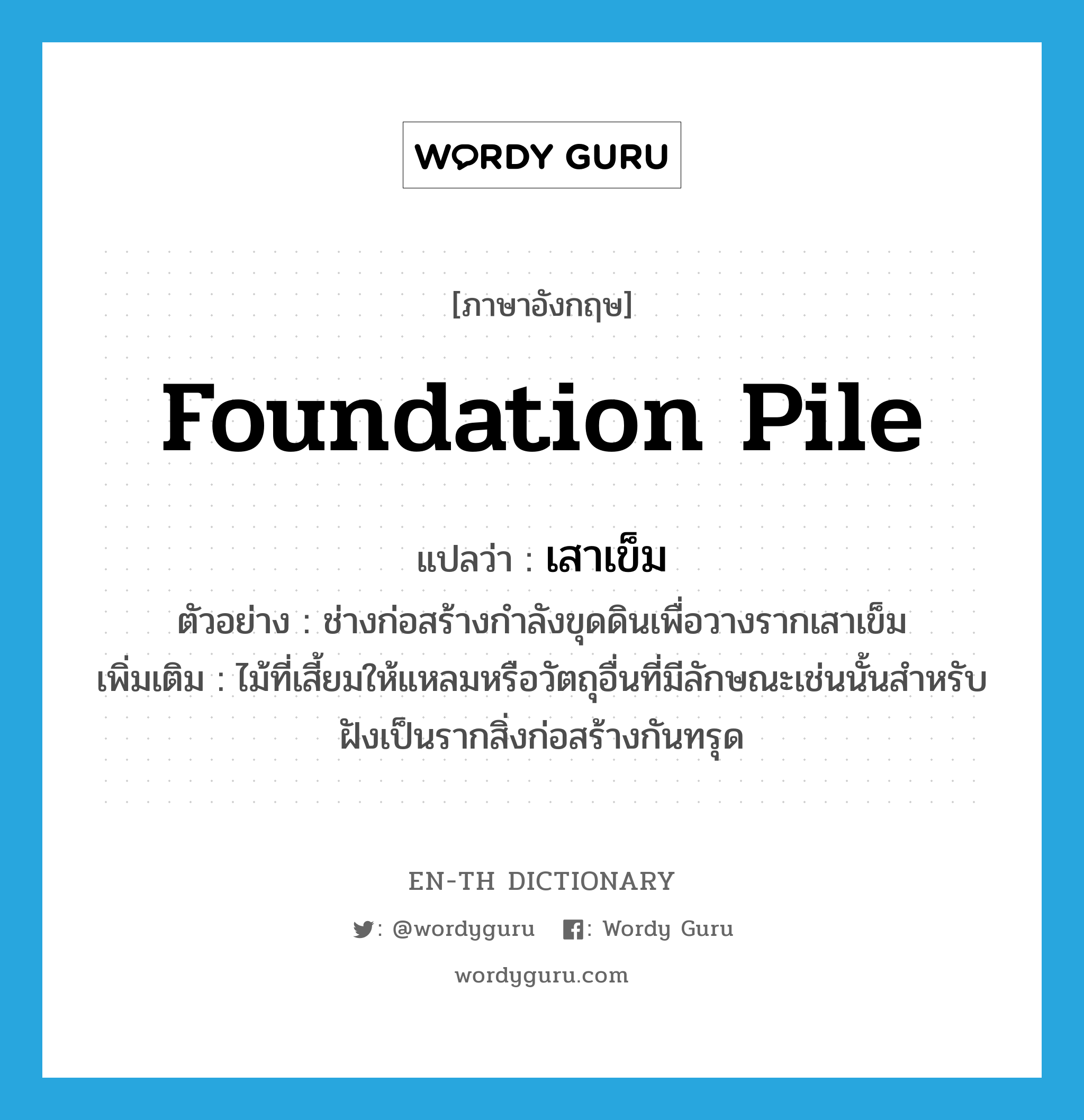 foundation pile แปลว่า?, คำศัพท์ภาษาอังกฤษ foundation pile แปลว่า เสาเข็ม ประเภท N ตัวอย่าง ช่างก่อสร้างกำลังขุดดินเพื่อวางรากเสาเข็ม เพิ่มเติม ไม้ที่เสี้ยมให้แหลมหรือวัตถุอื่นที่มีลักษณะเช่นนั้นสำหรับฝังเป็นรากสิ่งก่อสร้างกันทรุด หมวด N