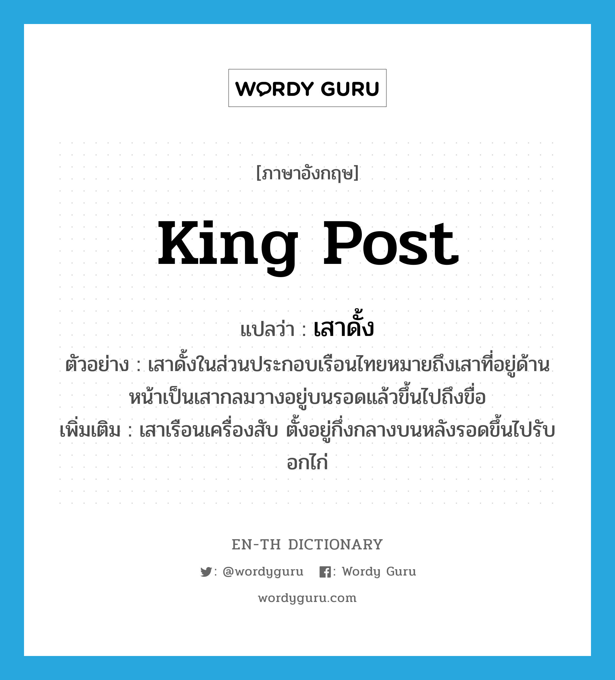 king post แปลว่า?, คำศัพท์ภาษาอังกฤษ king post แปลว่า เสาดั้ง ประเภท N ตัวอย่าง เสาดั้งในส่วนประกอบเรือนไทยหมายถึงเสาที่อยู่ด้านหน้าเป็นเสากลมวางอยู่บนรอดแล้วขึ้นไปถึงขื่อ เพิ่มเติม เสาเรือนเครื่องสับ ตั้งอยู่กึ่งกลางบนหลังรอดขึ้นไปรับอกไก่ หมวด N