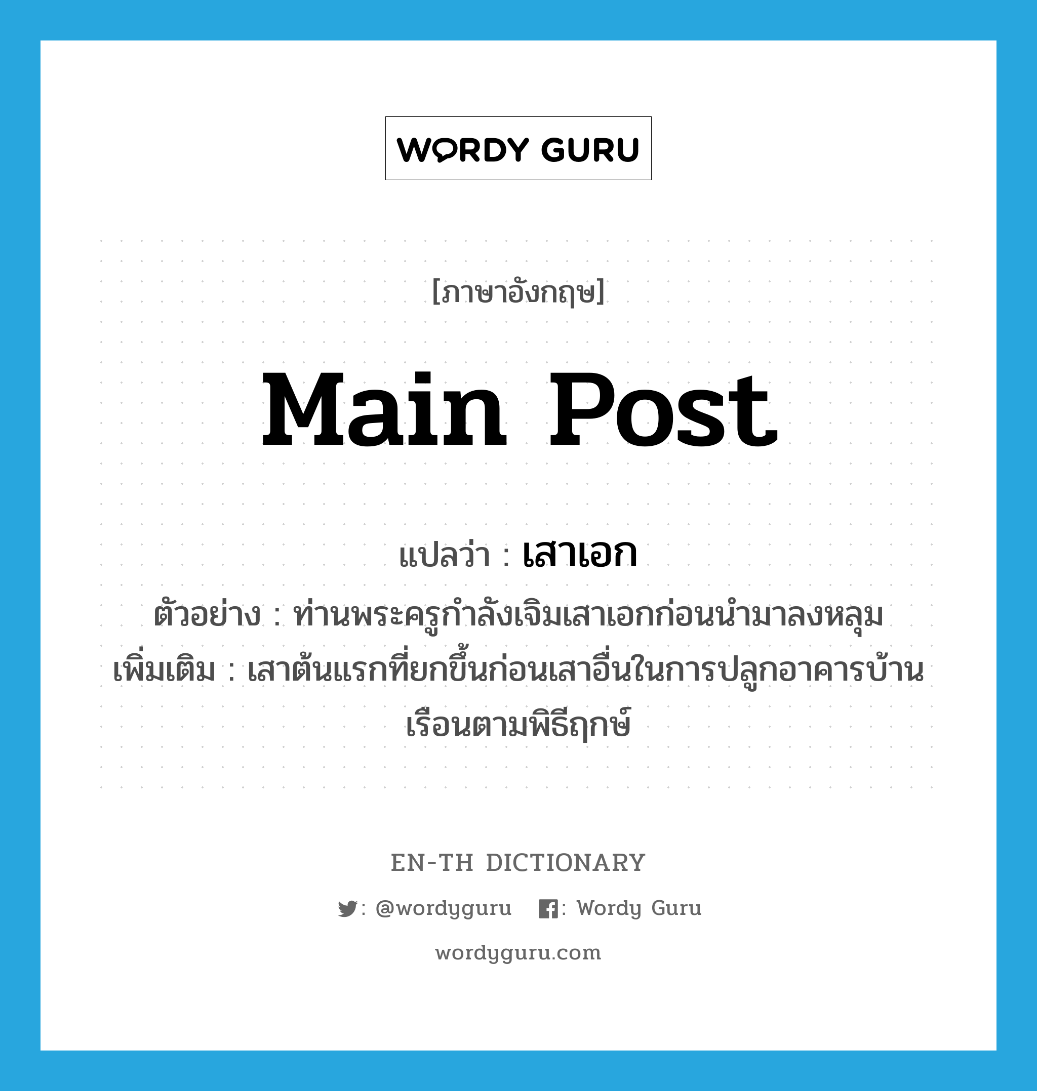 main post แปลว่า?, คำศัพท์ภาษาอังกฤษ main post แปลว่า เสาเอก ประเภท N ตัวอย่าง ท่านพระครูกำลังเจิมเสาเอกก่อนนำมาลงหลุม เพิ่มเติม เสาต้นแรกที่ยกขึ้นก่อนเสาอื่นในการปลูกอาคารบ้านเรือนตามพิธีฤกษ์ หมวด N