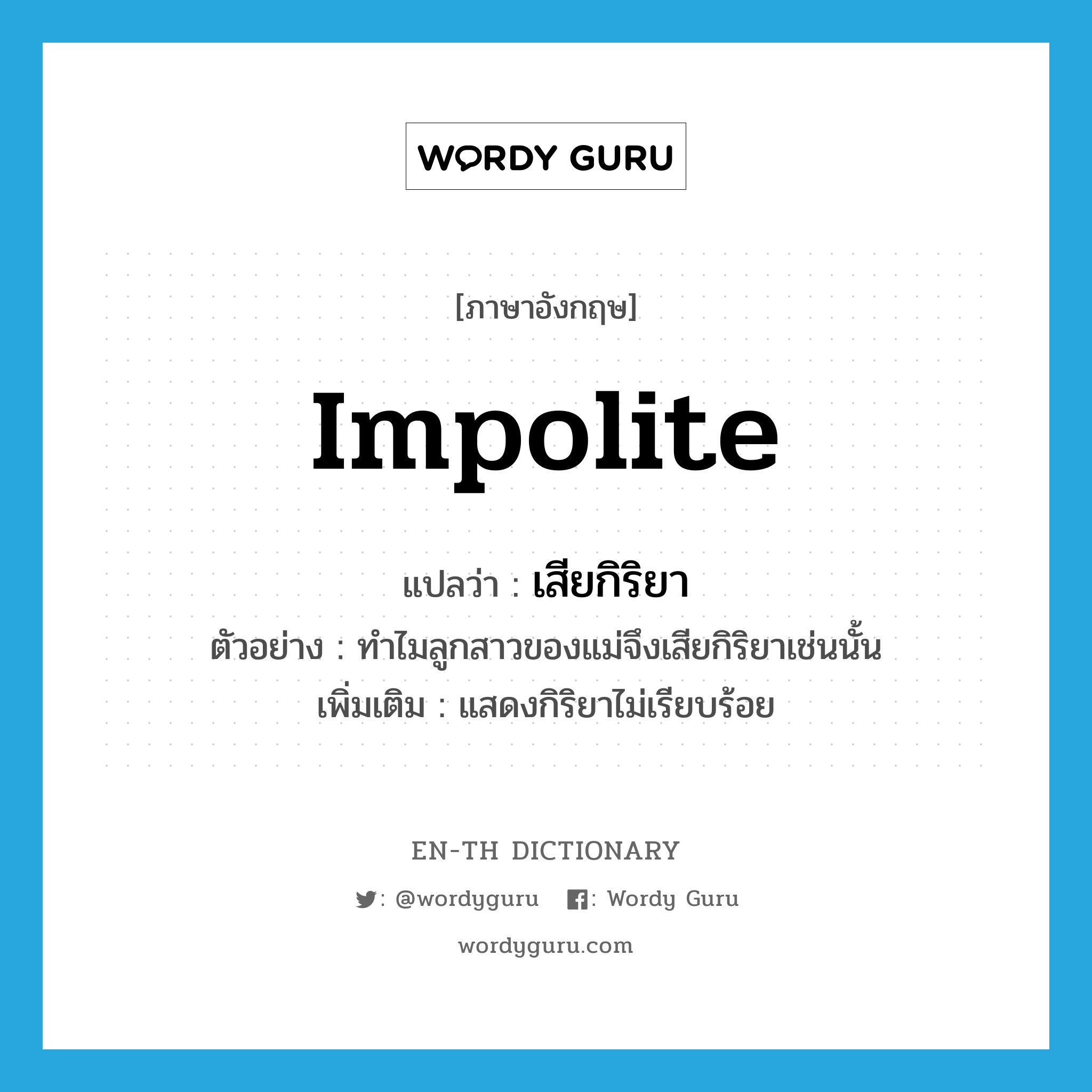 impolite แปลว่า?, คำศัพท์ภาษาอังกฤษ impolite แปลว่า เสียกิริยา ประเภท V ตัวอย่าง ทำไมลูกสาวของแม่จึงเสียกิริยาเช่นนั้น เพิ่มเติม แสดงกิริยาไม่เรียบร้อย หมวด V