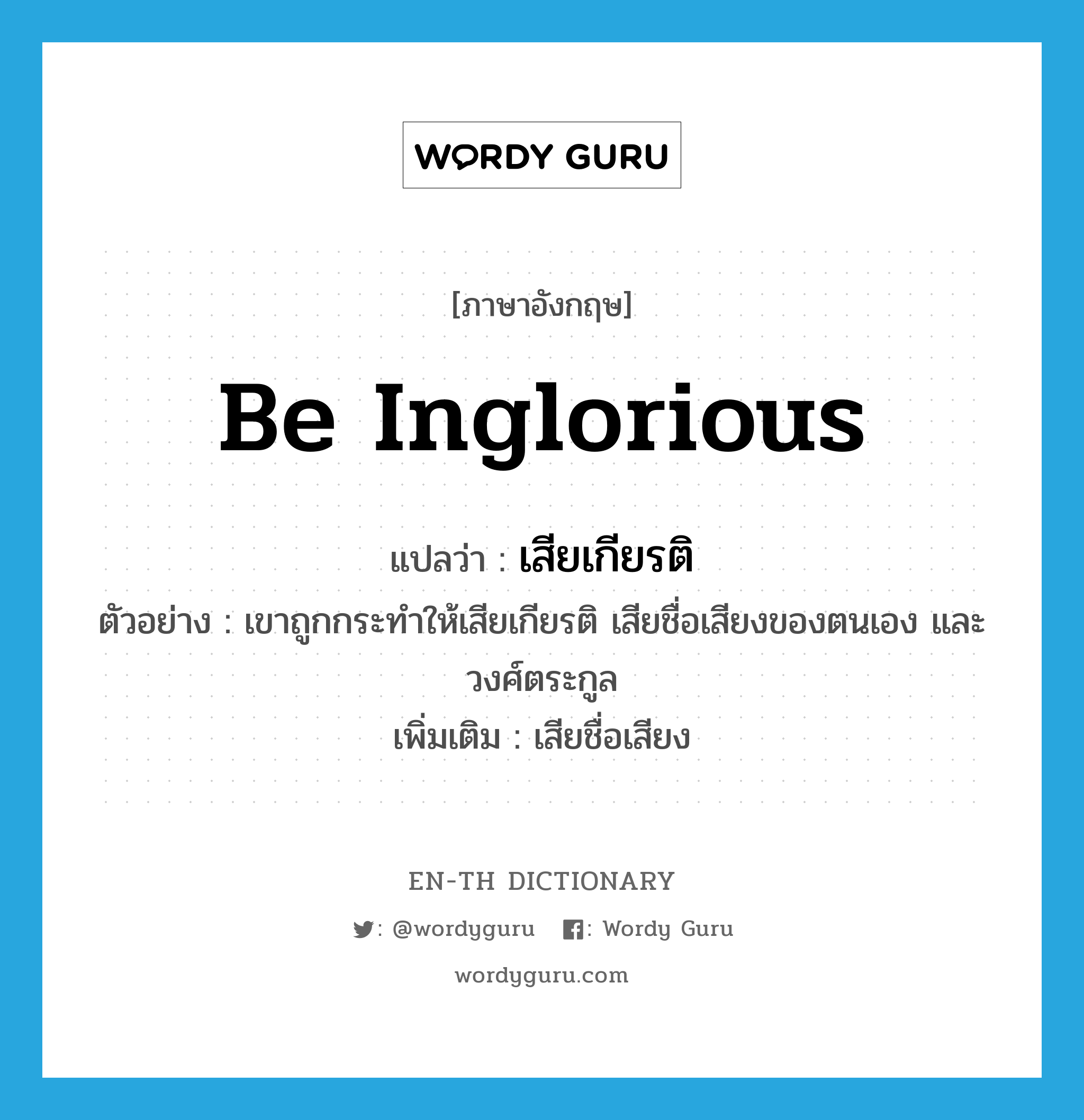 be inglorious แปลว่า?, คำศัพท์ภาษาอังกฤษ be inglorious แปลว่า เสียเกียรติ ประเภท V ตัวอย่าง เขาถูกกระทำให้เสียเกียรติ เสียชื่อเสียงของตนเอง และวงศ์ตระกูล เพิ่มเติม เสียชื่อเสียง หมวด V