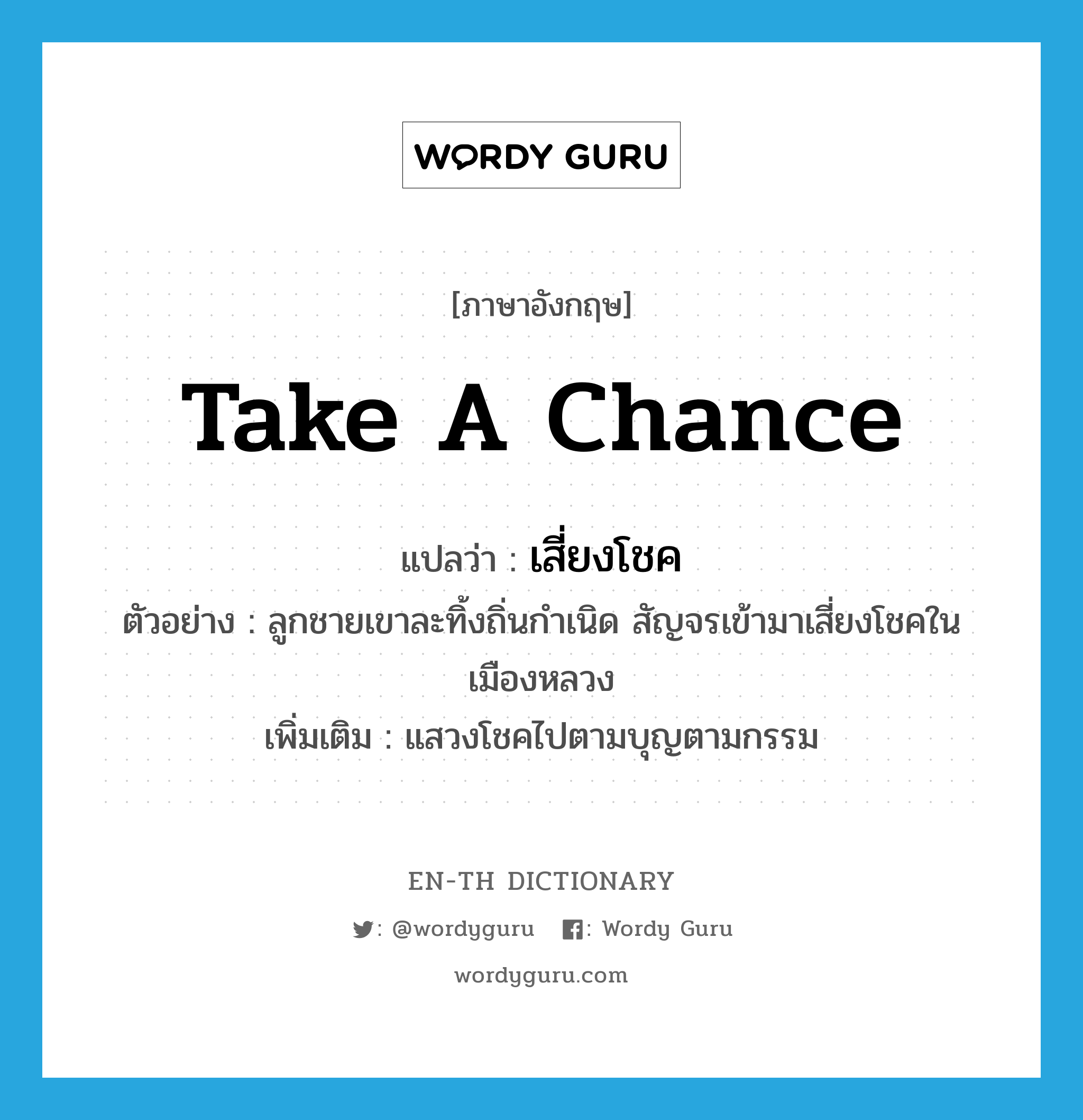 take a chance แปลว่า?, คำศัพท์ภาษาอังกฤษ take a chance แปลว่า เสี่ยงโชค ประเภท V ตัวอย่าง ลูกชายเขาละทิ้งถิ่นกำเนิด สัญจรเข้ามาเสี่ยงโชคในเมืองหลวง เพิ่มเติม แสวงโชคไปตามบุญตามกรรม หมวด V