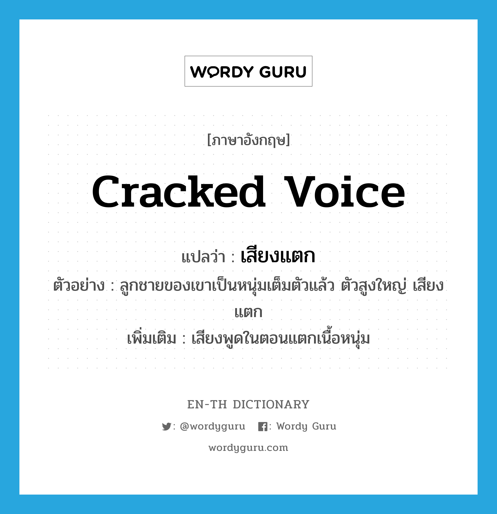 cracked voice แปลว่า?, คำศัพท์ภาษาอังกฤษ cracked voice แปลว่า เสียงแตก ประเภท N ตัวอย่าง ลูกชายของเขาเป็นหนุ่มเต็มตัวแล้ว ตัวสูงใหญ่ เสียงแตก เพิ่มเติม เสียงพูดในตอนแตกเนื้อหนุ่ม หมวด N