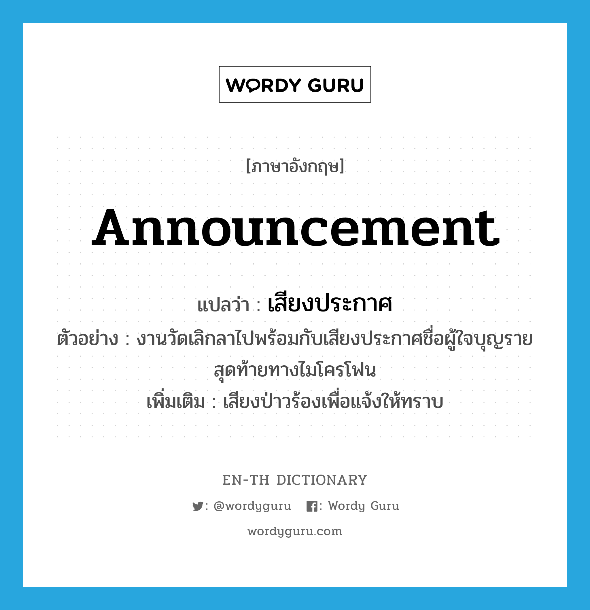 announcement แปลว่า?, คำศัพท์ภาษาอังกฤษ announcement แปลว่า เสียงประกาศ ประเภท N ตัวอย่าง งานวัดเลิกลาไปพร้อมกับเสียงประกาศชื่อผู้ใจบุญรายสุดท้ายทางไมโครโฟน เพิ่มเติม เสียงป่าวร้องเพื่อแจ้งให้ทราบ หมวด N