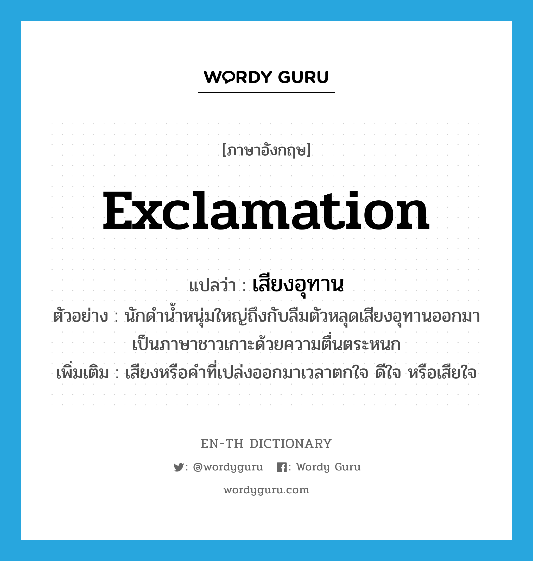 exclamation แปลว่า?, คำศัพท์ภาษาอังกฤษ exclamation แปลว่า เสียงอุทาน ประเภท N ตัวอย่าง นักดำน้ำหนุ่มใหญ่ถึงกับลืมตัวหลุดเสียงอุทานออกมาเป็นภาษาชาวเกาะด้วยความตื่นตระหนก เพิ่มเติม เสียงหรือคำที่เปล่งออกมาเวลาตกใจ ดีใจ หรือเสียใจ หมวด N