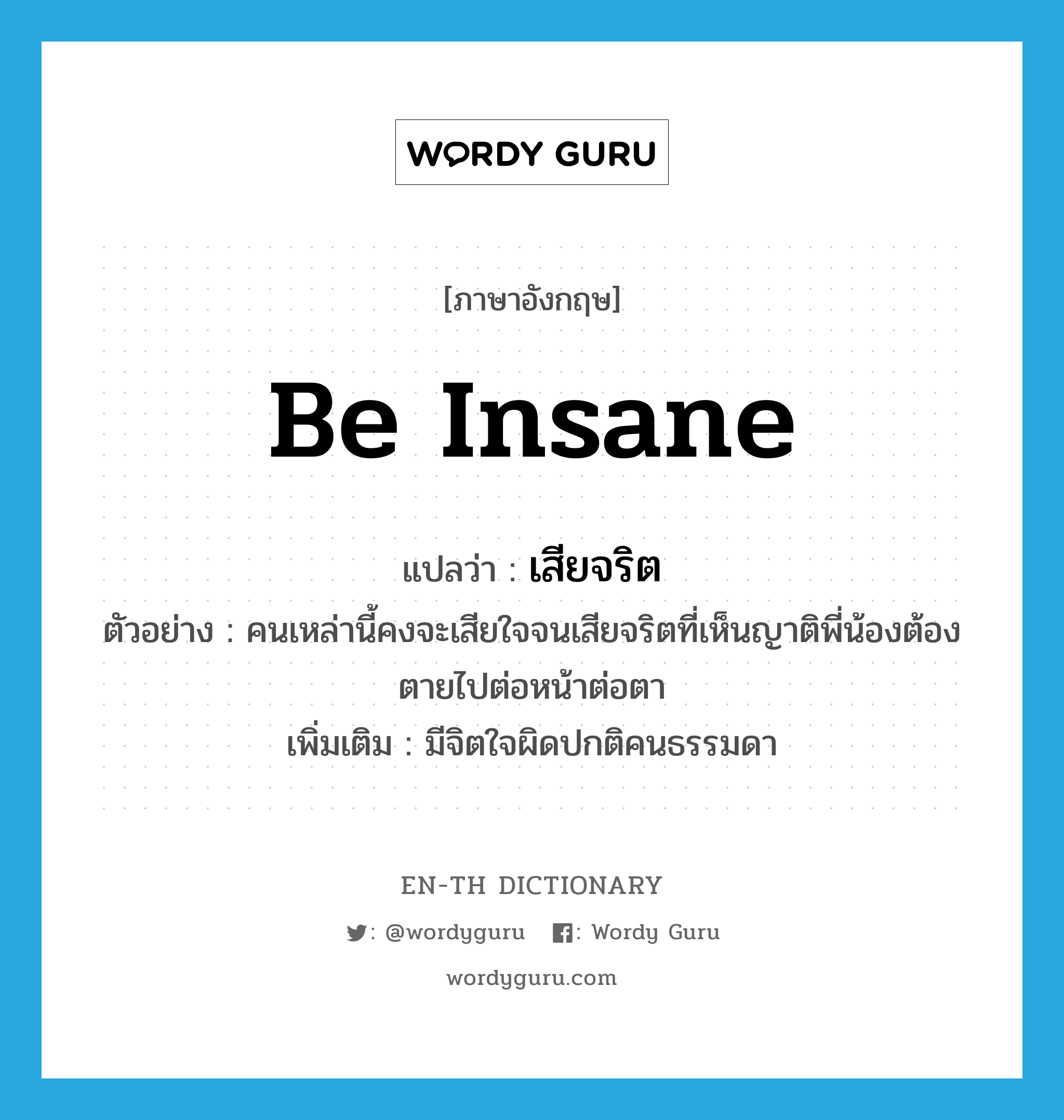 be insane แปลว่า?, คำศัพท์ภาษาอังกฤษ be insane แปลว่า เสียจริต ประเภท V ตัวอย่าง คนเหล่านี้คงจะเสียใจจนเสียจริตที่เห็นญาติพี่น้องต้องตายไปต่อหน้าต่อตา เพิ่มเติม มีจิตใจผิดปกติคนธรรมดา หมวด V