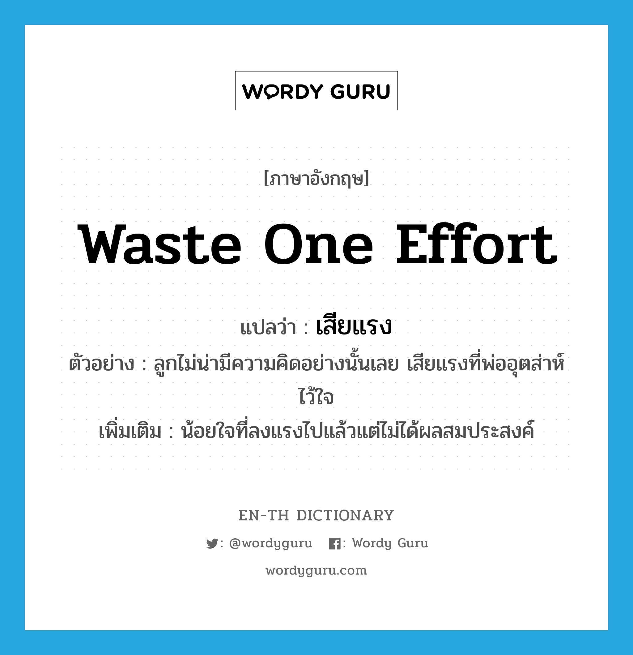 waste one effort แปลว่า?, คำศัพท์ภาษาอังกฤษ waste one effort แปลว่า เสียแรง ประเภท V ตัวอย่าง ลูกไม่น่ามีความคิดอย่างนั้นเลย เสียแรงที่พ่ออุตส่าห์ไว้ใจ เพิ่มเติม น้อยใจที่ลงแรงไปแล้วแต่ไม่ได้ผลสมประสงค์ หมวด V