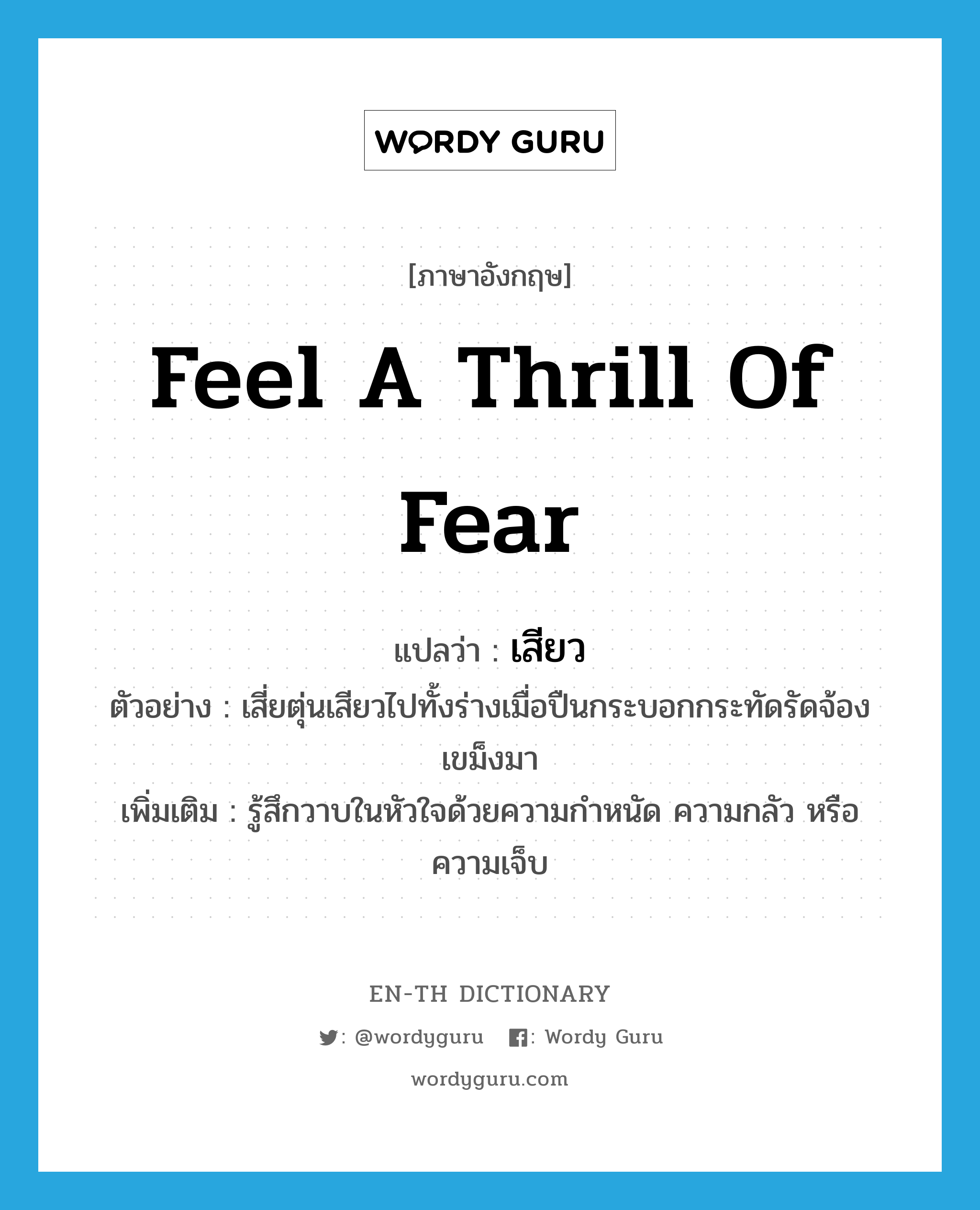 feel a thrill of fear แปลว่า?, คำศัพท์ภาษาอังกฤษ feel a thrill of fear แปลว่า เสียว ประเภท V ตัวอย่าง เสี่ยตุ่นเสียวไปทั้งร่างเมื่อปืนกระบอกกระทัดรัดจ้องเขม็งมา เพิ่มเติม รู้สึกวาบในหัวใจด้วยความกำหนัด ความกลัว หรือความเจ็บ หมวด V