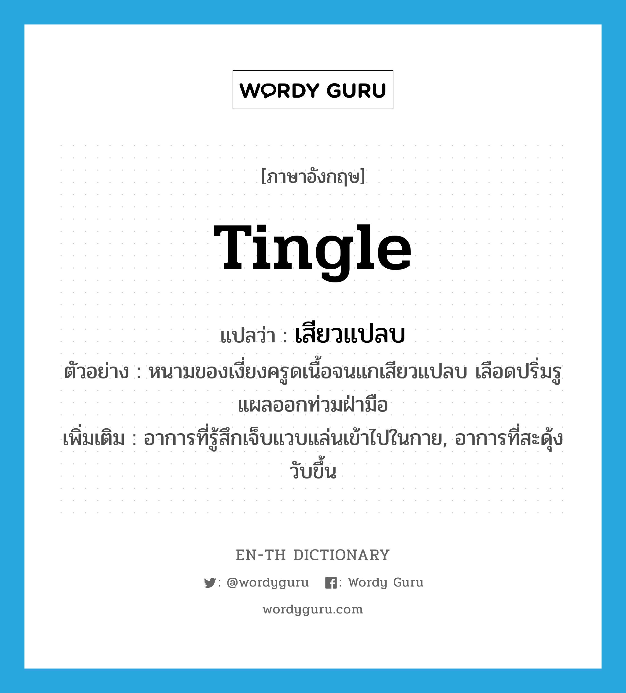 tingle แปลว่า?, คำศัพท์ภาษาอังกฤษ tingle แปลว่า เสียวแปลบ ประเภท V ตัวอย่าง หนามของเงี่ยงครูดเนื้อจนแกเสียวแปลบ เลือดปริ่มรูแผลออกท่วมฝ่ามือ เพิ่มเติม อาการที่รู้สึกเจ็บแวบแล่นเข้าไปในกาย, อาการที่สะดุ้งวับขึ้น หมวด V