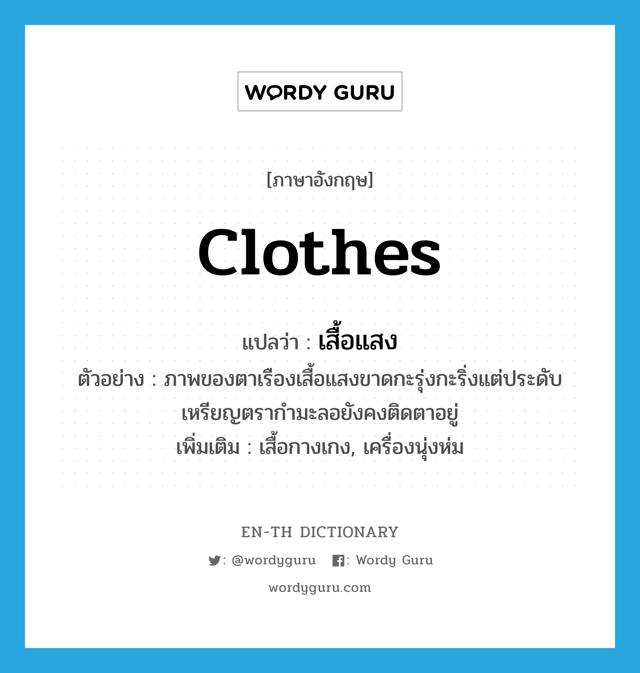 clothes แปลว่า?, คำศัพท์ภาษาอังกฤษ clothes แปลว่า เสื้อแสง ประเภท N ตัวอย่าง ภาพของตาเรืองเสื้อแสงขาดกะรุ่งกะริ่งแต่ประดับเหรียญตรากำมะลอยังคงติดตาอยู่ เพิ่มเติม เสื้อกางเกง, เครื่องนุ่งห่ม หมวด N