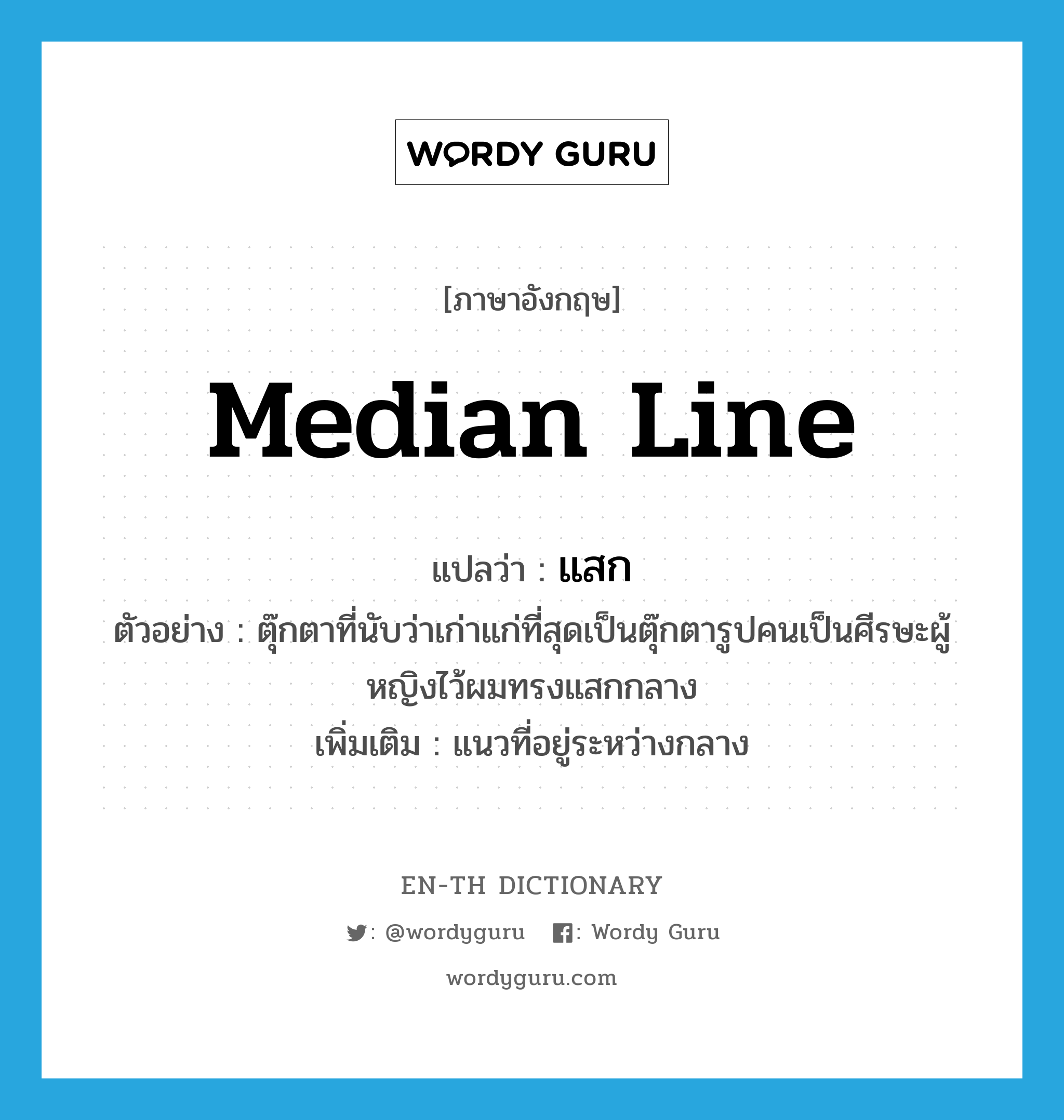 median line แปลว่า?, คำศัพท์ภาษาอังกฤษ median line แปลว่า แสก ประเภท N ตัวอย่าง ตุ๊กตาที่นับว่าเก่าแก่ที่สุดเป็นตุ๊กตารูปคนเป็นศีรษะผู้หญิงไว้ผมทรงแสกกลาง เพิ่มเติม แนวที่อยู่ระหว่างกลาง หมวด N