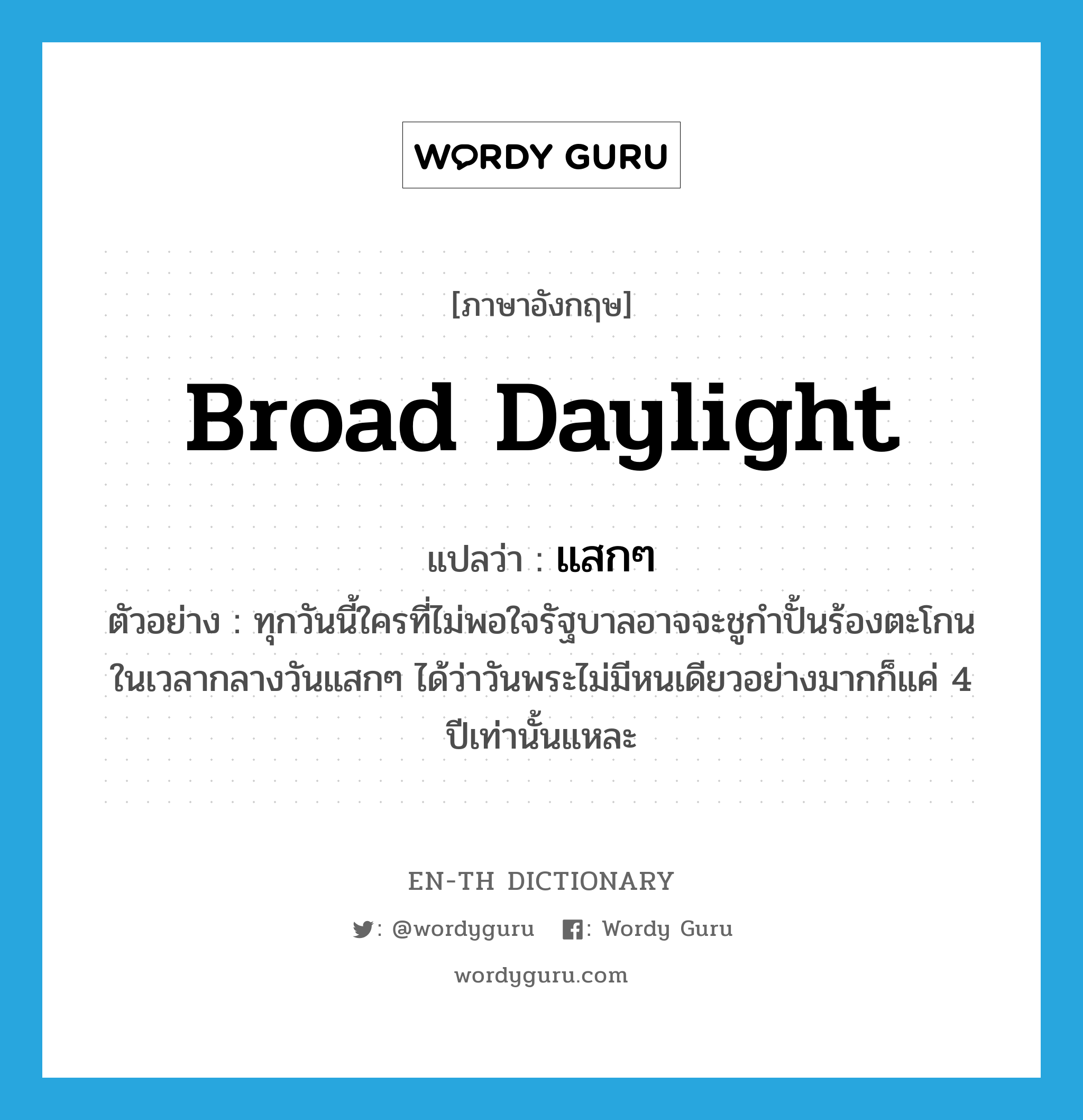 broad daylight แปลว่า?, คำศัพท์ภาษาอังกฤษ broad daylight แปลว่า แสกๆ ประเภท ADJ ตัวอย่าง ทุกวันนี้ใครที่ไม่พอใจรัฐบาลอาจจะชูกำปั้นร้องตะโกนในเวลากลางวันแสกๆ ได้ว่าวันพระไม่มีหนเดียวอย่างมากก็แค่ 4 ปีเท่านั้นแหละ หมวด ADJ