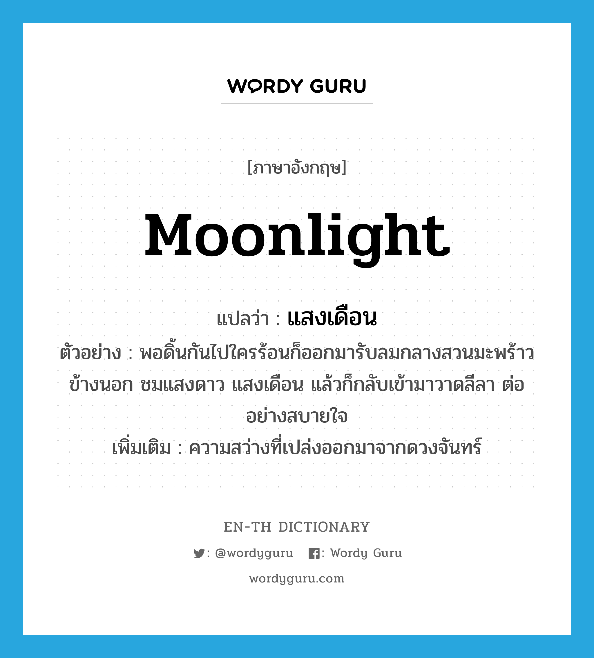 moonlight แปลว่า?, คำศัพท์ภาษาอังกฤษ moonlight แปลว่า แสงเดือน ประเภท N ตัวอย่าง พอดิ้นกันไปใครร้อนก็ออกมารับลมกลางสวนมะพร้าวข้างนอก ชมแสงดาว แสงเดือน แล้วก็กลับเข้ามาวาดลีลา ต่ออย่างสบายใจ เพิ่มเติม ความสว่างที่เปล่งออกมาจากดวงจันทร์ หมวด N