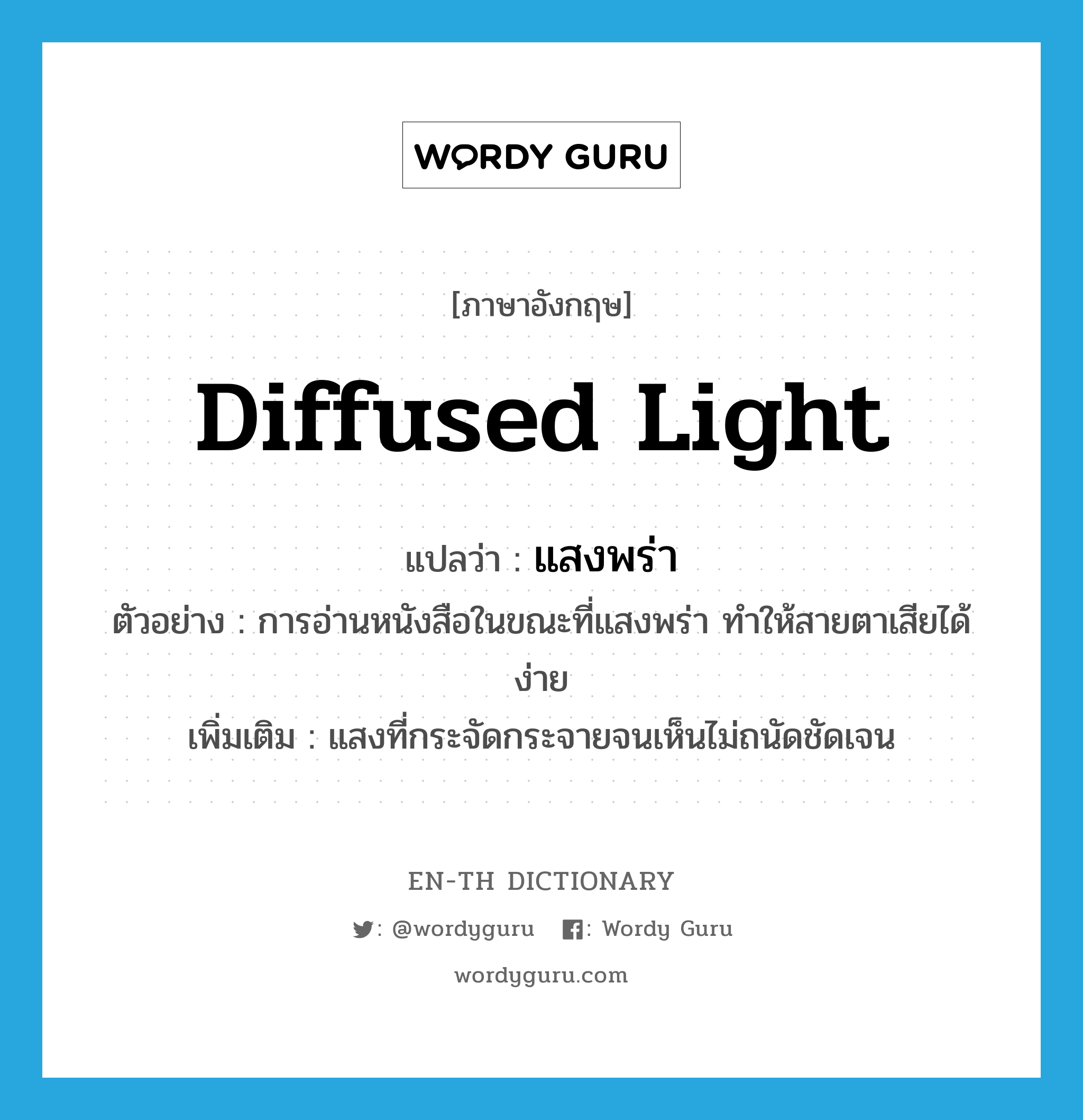 diffused light แปลว่า?, คำศัพท์ภาษาอังกฤษ diffused light แปลว่า แสงพร่า ประเภท N ตัวอย่าง การอ่านหนังสือในขณะที่แสงพร่า ทำให้สายตาเสียได้ง่าย เพิ่มเติม แสงที่กระจัดกระจายจนเห็นไม่ถนัดชัดเจน หมวด N